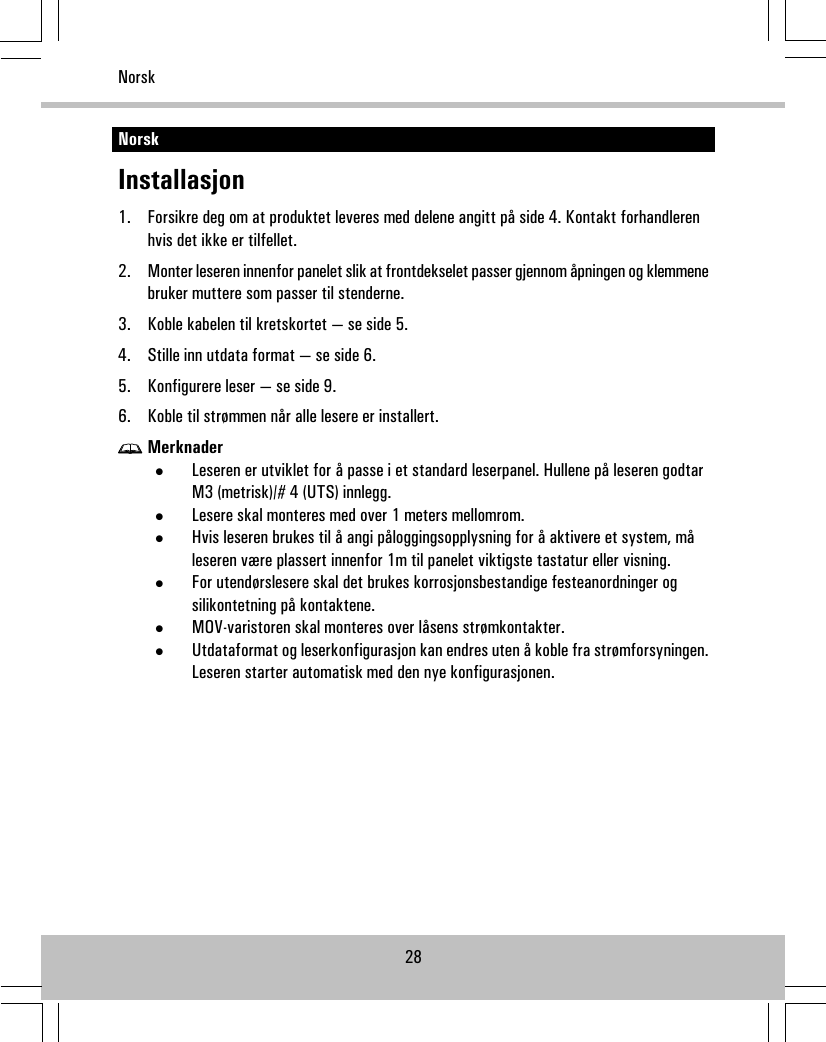 NorskInstallasjon1. Forsikre deg om at produktet leveres med delene angitt på side 4. Kontakt forhandlerenhvis det ikke er tilfellet.2. Monter leseren innenfor panelet slik at frontdekselet passer gjennom åpningen og klemmenebruker muttere som passer til stenderne.3. Koble kabelen til kretskortet — se side 5.4. Stille inn utdata format — se side 6.5. Konfigurere leser — se side 9.6. Koble til strømmen når alle lesere er installert.Merknader•Leseren er utviklet for å passe i et standard leserpanel. Hullene på leseren godtarM3 (metrisk)/# 4 (UTS) innlegg.•Lesere skal monteres med over 1 meters mellomrom.•Hvis leseren brukes til å angi påloggingsopplysning for å aktivere et system, måleseren være plassert innenfor 1m til panelet viktigste tastatur eller visning.•For utendørslesere skal det brukes korrosjonsbestandige festeanordninger ogsilikontetning på kontaktene.•MOV-varistoren skal monteres over låsens strømkontakter.•Utdataformat og leserkonfigurasjon kan endres uten å koble fra strømforsyningen.Leseren starter automatisk med den nye konfigurasjonen.28Norsk