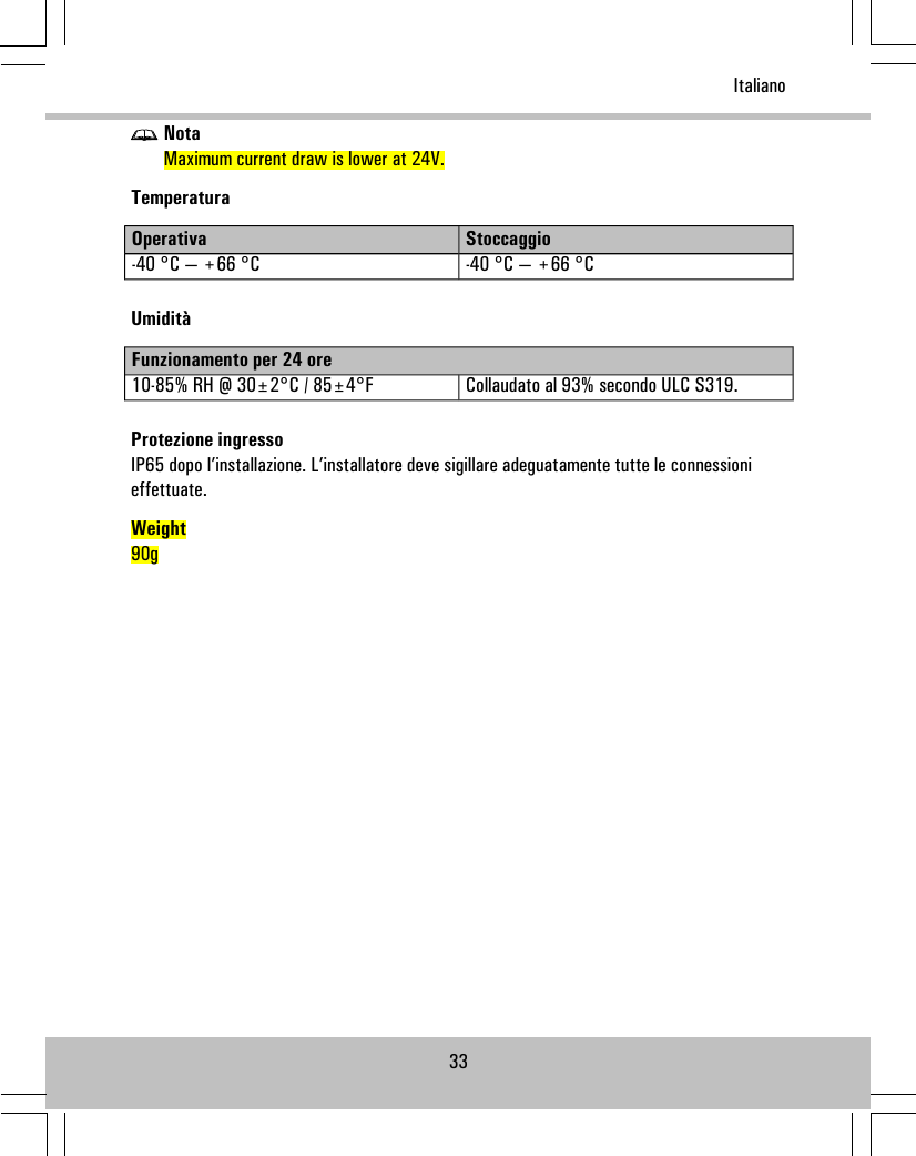 NotaMaximum current draw is lower at 24V.TemperaturaStoccaggioOperativa-40 °C — +66 °C-40 °C — +66 °CUmiditàFunzionamento per 24 oreCollaudato al 93% secondo ULC S319.10-85% RH @ 30±2°C / 85±4°FProtezione ingressoIP65 dopo l’installazione. L’installatore deve sigillare adeguatamente tutte le connessionieffettuate.Weight90g33Italiano