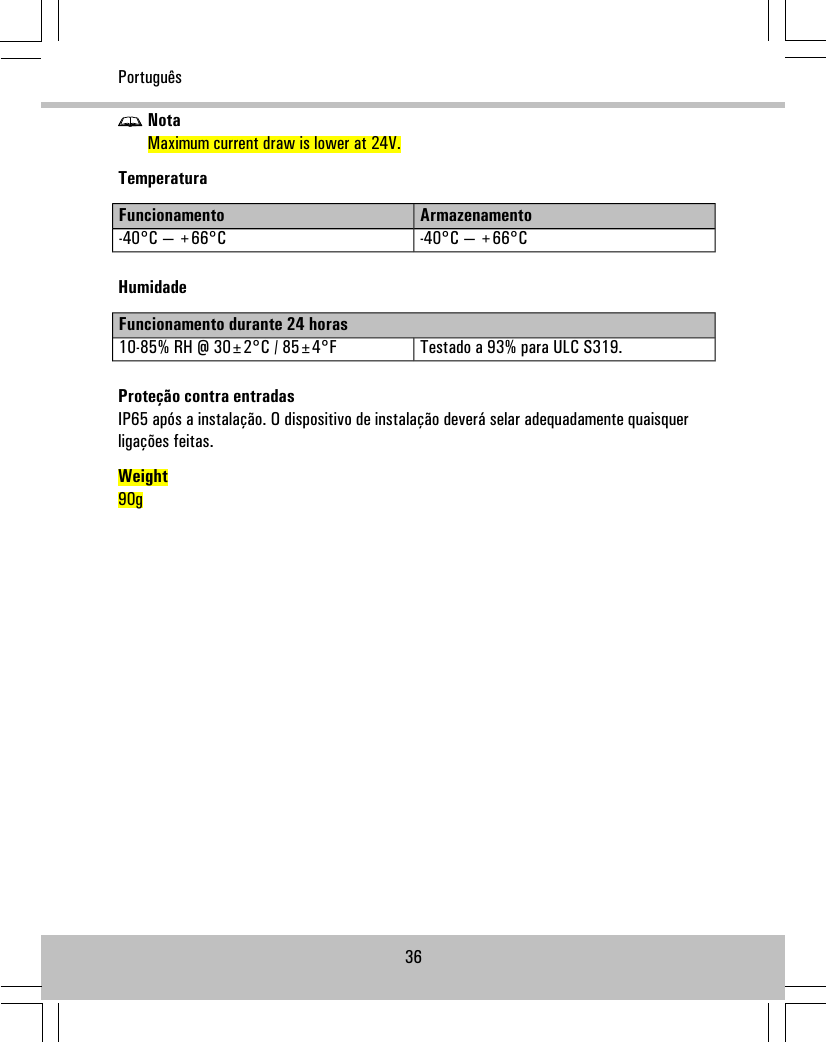 NotaMaximum current draw is lower at 24V.TemperaturaArmazenamentoFuncionamento-40°C — +66°C-40°C — +66°CHumidadeFuncionamento durante 24 horasTestado a 93% para ULC S319.10-85% RH @ 30±2°C / 85±4°FProteção contra entradasIP65 após a instalação. O dispositivo de instalação deverá selar adequadamente quaisquerligações feitas.Weight90g36Português