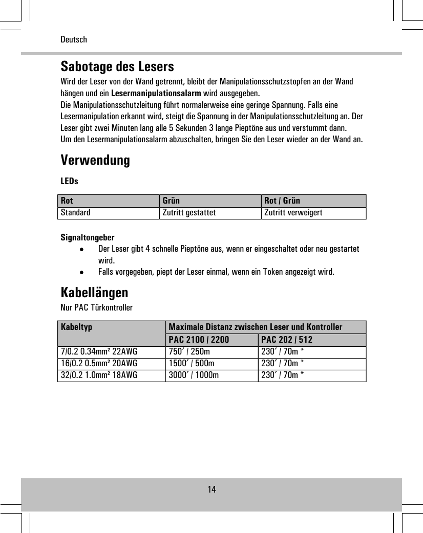 Sabotage des LesersWird der Leser von der Wand getrennt, bleibt der Manipulationsschutzstopfen an der Wandhängen und ein Lesermanipulationsalarm wird ausgegeben.Die Manipulationsschutzleitung führt normalerweise eine geringe Spannung. Falls eineLesermanipulation erkannt wird, steigt die Spannung in der Manipulationsschutzleitung an. DerLeser gibt zwei Minuten lang alle 5 Sekunden 3 lange Pieptöne aus und verstummt dann.Um den Lesermanipulationsalarm abzuschalten, bringen Sie den Leser wieder an der Wand an.VerwendungLEDsRot / GrünGrünRotZutritt verweigertZutritt gestattetStandardSignaltongeber•Der Leser gibt 4 schnelle Pieptöne aus, wenn er eingeschaltet oder neu gestartetwird.•Falls vorgegeben, piept der Leser einmal, wenn ein Token angezeigt wird.KabellängenNur PAC TürkontrollerMaximale Distanz zwischen Leser und KontrollerKabeltypPAC 202 / 512PAC 2100 / 2200230′ / 70m *750′ / 250m7/0.2 0.34mm² 22AWG230′ / 70m *1500′ / 500m16/0.2 0.5mm² 20AWG230′ / 70m *3000′ / 1000m32/0.2 1.0mm² 18AWG14Deutsch