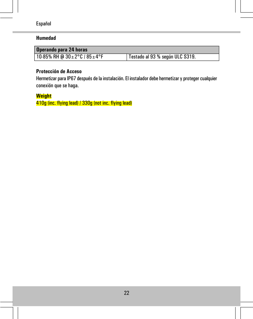 HumedadOperando para 24 horasTestado al 93 % según ULC S319.10-85% RH @ 30±2°C / 85±4°FProtección de AccesoHermetizar para IP67 después de la instalación. El instalador debe hermetizar y proteger cualquierconexión que se haga.Weight410g (inc. flying lead) / 330g (not inc. flying lead)22Español