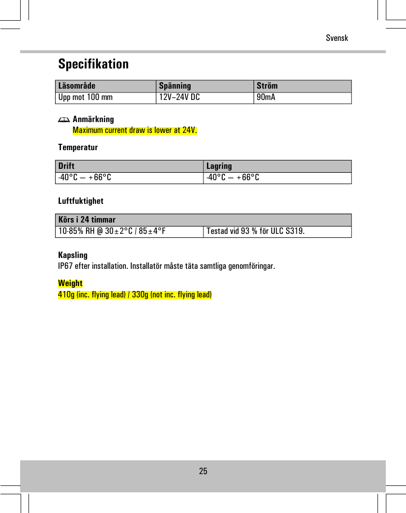 SpecifikationStrömSpänningLäsområde90mA12V–24V DCUpp mot 100 mmAnmärkningMaximum current draw is lower at 24V.TemperaturLagringDrift-40°C — +66°C-40°C — +66°CLuftfuktighetKörs i 24 timmarTestad vid 93 % för ULC S319.10-85% RH @ 30±2°C / 85±4°FKapslingIP67 efter installation. Installatör måste täta samtliga genomföringar.Weight410g (inc. flying lead) / 330g (not inc. flying lead)25Svensk