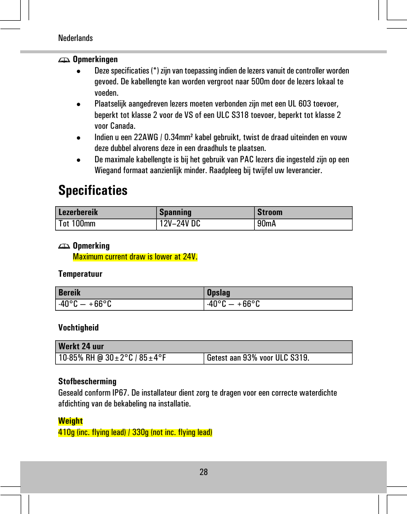 Opmerkingen•Deze specificaties (*) zijn van toepassing indien de lezers vanuit de controller wordengevoed. De kabellengte kan worden vergroot naar 500m door de lezers lokaal tevoeden.•Plaatselijk aangedreven lezers moeten verbonden zijn met een UL 603 toevoer,beperkt tot klasse 2 voor de VS of een ULC S318 toevoer, beperkt tot klasse 2voor Canada.•Indien u een 22AWG / 0.34mm² kabel gebruikt, twist de draad uiteinden en vouwdeze dubbel alvorens deze in een draadhuls te plaatsen.•De maximale kabellengte is bij het gebruik van PAC lezers die ingesteld zijn op eenWiegand formaat aanzienlijk minder. Raadpleeg bij twijfel uw leverancier.SpecificatiesStroomSpanningLezerbereik90mA12V–24V DCTot 100mmOpmerkingMaximum current draw is lower at 24V.TemperatuurOpslagBereik-40°C — +66°C-40°C — +66°CVochtigheidWerkt 24 uurGetest aan 93% voor ULC S319.10-85% RH @ 30±2°C / 85±4°FStofbeschermingGeseald conform IP67. De installateur dient zorg te dragen voor een correcte waterdichteafdichting van de bekabeling na installatie.Weight410g (inc. flying lead) / 330g (not inc. flying lead)28Nederlands