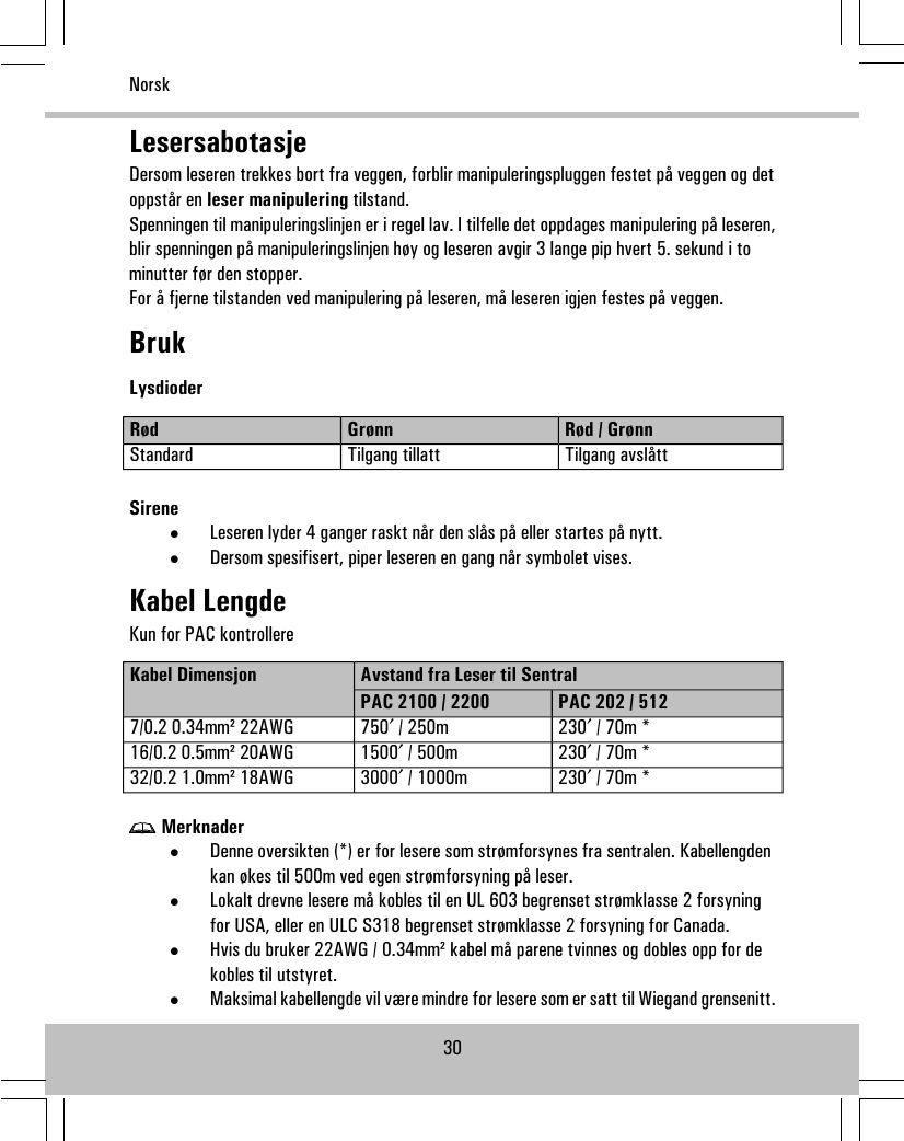 LesersabotasjeDersom leseren trekkes bort fra veggen, forblir manipuleringspluggen festet på veggen og detoppstår en leser manipulering tilstand.Spenningen til manipuleringslinjen er i regel lav. I tilfelle det oppdages manipulering på leseren,blir spenningen på manipuleringslinjen høy og leseren avgir 3 lange pip hvert 5. sekund i tominutter før den stopper.For å fjerne tilstanden ved manipulering på leseren, må leseren igjen festes på veggen.BrukLysdioderRød / GrønnGrønnRødTilgang avslåttTilgang tillattStandardSirene•Leseren lyder 4 ganger raskt når den slås på eller startes på nytt.•Dersom spesifisert, piper leseren en gang når symbolet vises.Kabel LengdeKun for PAC kontrollereAvstand fra Leser til SentralKabel DimensjonPAC 202 / 512PAC 2100 / 2200230′ / 70m *750′ / 250m7/0.2 0.34mm² 22AWG230′ / 70m *1500′ / 500m16/0.2 0.5mm² 20AWG230′ / 70m *3000′ / 1000m32/0.2 1.0mm² 18AWGMerknader•Denne oversikten (*) er for lesere som strømforsynes fra sentralen. Kabellengdenkan økes til 500m ved egen strømforsyning på leser.•Lokalt drevne lesere må kobles til en UL 603 begrenset strømklasse 2 forsyningfor USA, eller en ULC S318 begrenset strømklasse 2 forsyning for Canada.•Hvis du bruker 22AWG / 0.34mm² kabel må parene tvinnes og dobles opp for dekobles til utstyret.•Maksimal kabellengde vil være mindre for lesere som er satt til Wiegand grensenitt.30Norsk