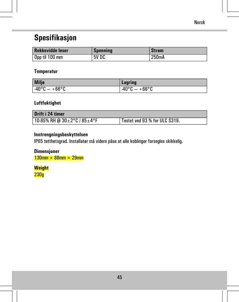 SpesifikasjonStrømSpenningRekkevidde leser250mA5V DCOpp til 100 mmTemperaturLagringMiljø-40°C — +66°C-40°C — +66°CLuftfuktighetDrift i 24 timerTestet ved 93 % for ULC S319.10-85% RH @ 30±2°C / 85±4°FInntrengningsbeskyttelsenIP65 tetthetsgrad. Installatør må videre påse at alle koblinger forsegles skikkelig.Dimensjoner130mm × 88mm × 29mmWeight230g45Norsk