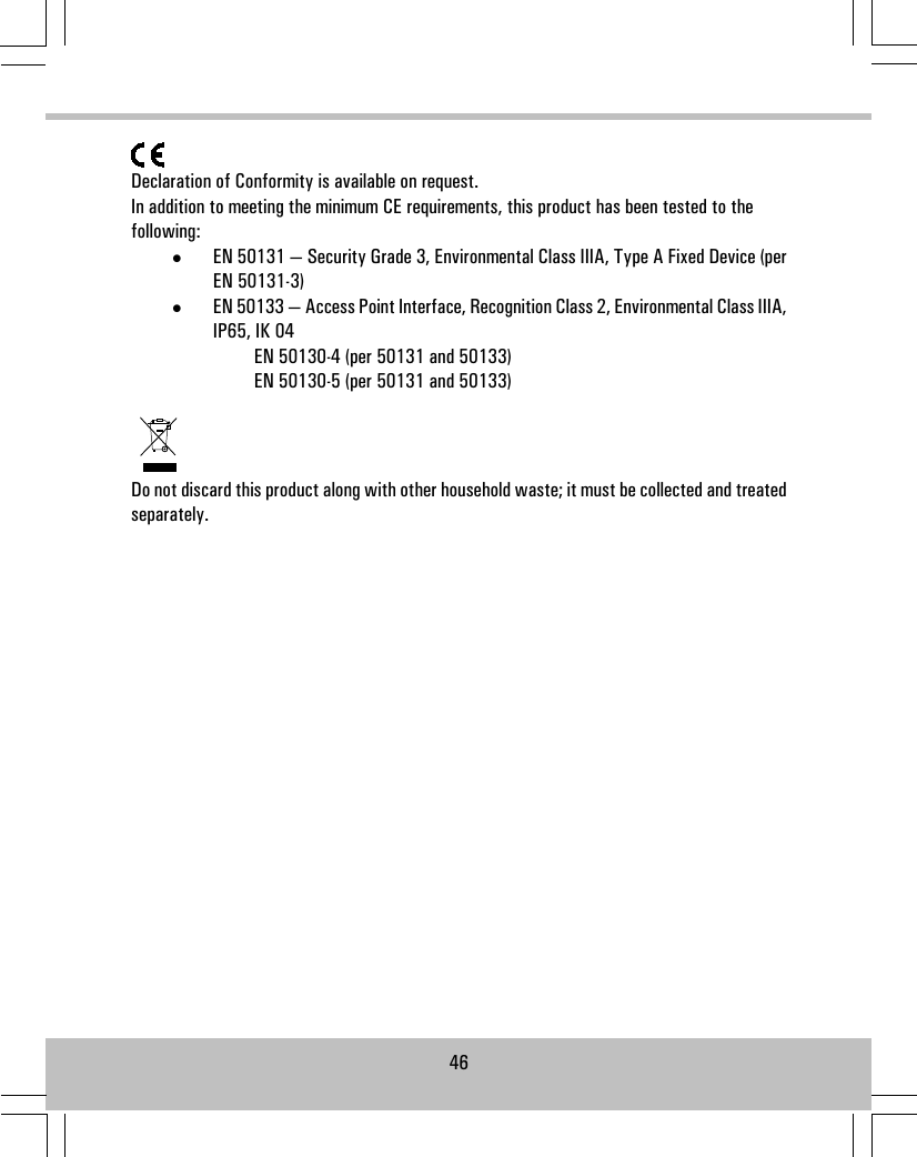 Declaration of Conformity is available on request.In addition to meeting the minimum CE requirements, this product has been tested to thefollowing:•EN 50131 — Security Grade 3, Environmental Class IIIA, Type A Fixed Device (perEN 50131-3)•EN 50133 — Access Point Interface, Recognition Class 2, Environmental Class IIIA,IP65, IK 04EN 50130-4 (per 50131 and 50133)EN 50130-5 (per 50131 and 50133)Do not discard this product along with other household waste; it must be collected and treatedseparately.46