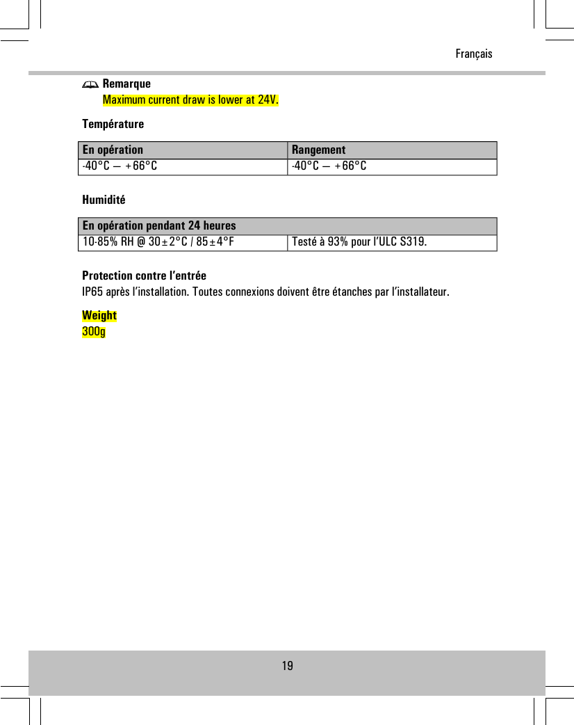 RemarqueMaximum current draw is lower at 24V.TempératureRangementEn opération-40°C — +66°C-40°C — +66°CHumiditéEn opération pendant 24 heuresTesté à 93% pour l’ULC S319.10-85% RH @ 30±2°C / 85±4°FProtection contre l’entréeIP65 après l’installation. Toutes connexions doivent être étanches par l’installateur.Weight300g19Français