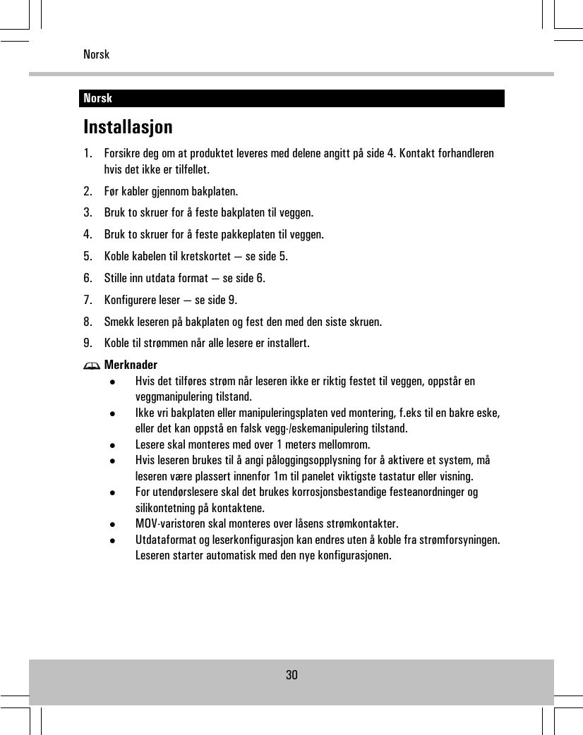 NorskInstallasjon1. Forsikre deg om at produktet leveres med delene angitt på side 4. Kontakt forhandlerenhvis det ikke er tilfellet.2. Før kabler gjennom bakplaten.3. Bruk to skruer for å feste bakplaten til veggen.4. Bruk to skruer for å feste pakkeplaten til veggen.5. Koble kabelen til kretskortet — se side 5.6. Stille inn utdata format — se side 6.7. Konfigurere leser — se side 9.8. Smekk leseren på bakplaten og fest den med den siste skruen.9. Koble til strømmen når alle lesere er installert.Merknader•Hvis det tilføres strøm når leseren ikke er riktig festet til veggen, oppstår enveggmanipulering tilstand.•Ikke vri bakplaten eller manipuleringsplaten ved montering, f.eks til en bakre eske,eller det kan oppstå en falsk vegg-/eskemanipulering tilstand.•Lesere skal monteres med over 1 meters mellomrom.•Hvis leseren brukes til å angi påloggingsopplysning for å aktivere et system, måleseren være plassert innenfor 1m til panelet viktigste tastatur eller visning.•For utendørslesere skal det brukes korrosjonsbestandige festeanordninger ogsilikontetning på kontaktene.•MOV-varistoren skal monteres over låsens strømkontakter.•Utdataformat og leserkonfigurasjon kan endres uten å koble fra strømforsyningen.Leseren starter automatisk med den nye konfigurasjonen.30Norsk