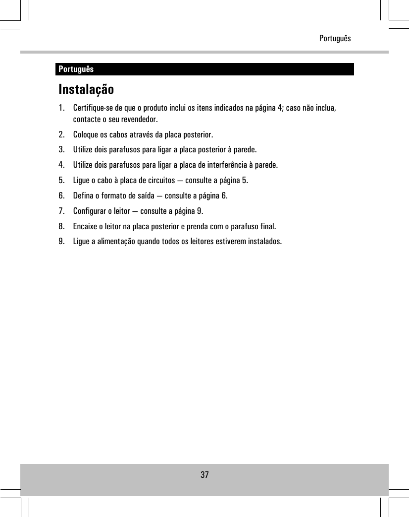 PortuguêsInstalação1. Certifique-se de que o produto inclui os itens indicados na página 4; caso não inclua,contacte o seu revendedor.2. Coloque os cabos através da placa posterior.3. Utilize dois parafusos para ligar a placa posterior à parede.4. Utilize dois parafusos para ligar a placa de interferência à parede.5. Ligue o cabo à placa de circuitos — consulte a página 5.6. Defina o formato de saída — consulte a página 6.7. Configurar o leitor — consulte a página 9.8. Encaixe o leitor na placa posterior e prenda com o parafuso final.9. Ligue a alimentação quando todos os leitores estiverem instalados.37Português