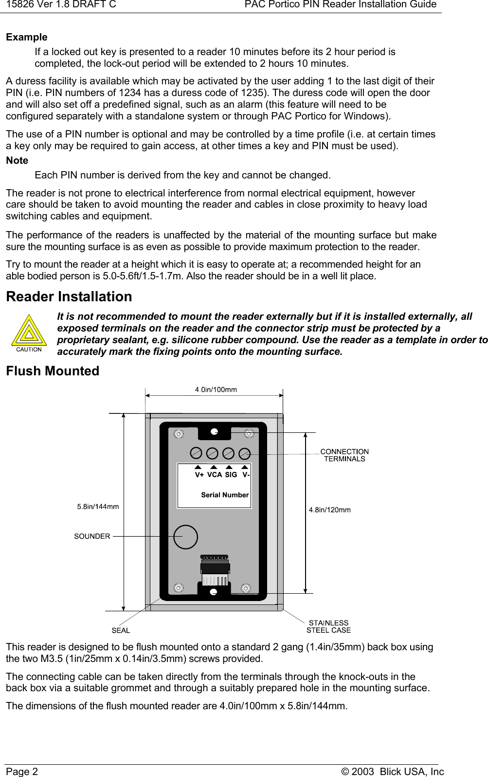 15826 Ver 1.8 DRAFT C PAC Portico PIN Reader Installation GuidePage 2 © 2003  Blick USA, IncExampleIf a locked out key is presented to a reader 10 minutes before its 2 hour period iscompleted, the lock-out period will be extended to 2 hours 10 minutes.A duress facility is available which may be activated by the user adding 1 to the last digit of theirPIN (i.e. PIN numbers of 1234 has a duress code of 1235). The duress code will open the doorand will also set off a predefined signal, such as an alarm (this feature will need to beconfigured separately with a standalone system or through PAC Portico for Windows).The use of a PIN number is optional and may be controlled by a time profile (i.e. at certain timesa key only may be required to gain access, at other times a key and PIN must be used).NoteEach PIN number is derived from the key and cannot be changed.The reader is not prone to electrical interference from normal electrical equipment, howevercare should be taken to avoid mounting the reader and cables in close proximity to heavy loadswitching cables and equipment.The performance of the readers is unaffected by the material of the mounting surface but makesure the mounting surface is as even as possible to provide maximum protection to the reader.Try to mount the reader at a height which it is easy to operate at; a recommended height for anable bodied person is 5.0-5.6ft/1.5-1.7m. Also the reader should be in a well lit place.Reader Installation It is not recommended to mount the reader externally but if it is installed externally, allexposed terminals on the reader and the connector strip must be protected by aproprietary sealant, e.g. silicone rubber compound. Use the reader as a template in order toaccurately mark the fixing points onto the mounting surface.Flush MountedThis reader is designed to be flush mounted onto a standard 2 gang (1.4in/35mm) back box usingthe two M3.5 (1in/25mm x 0.14in/3.5mm) screws provided.The connecting cable can be taken directly from the terminals through the knock-outs in theback box via a suitable grommet and through a suitably prepared hole in the mounting surface.The dimensions of the flush mounted reader are 4.0in/100mm x 5.8in/144mm.