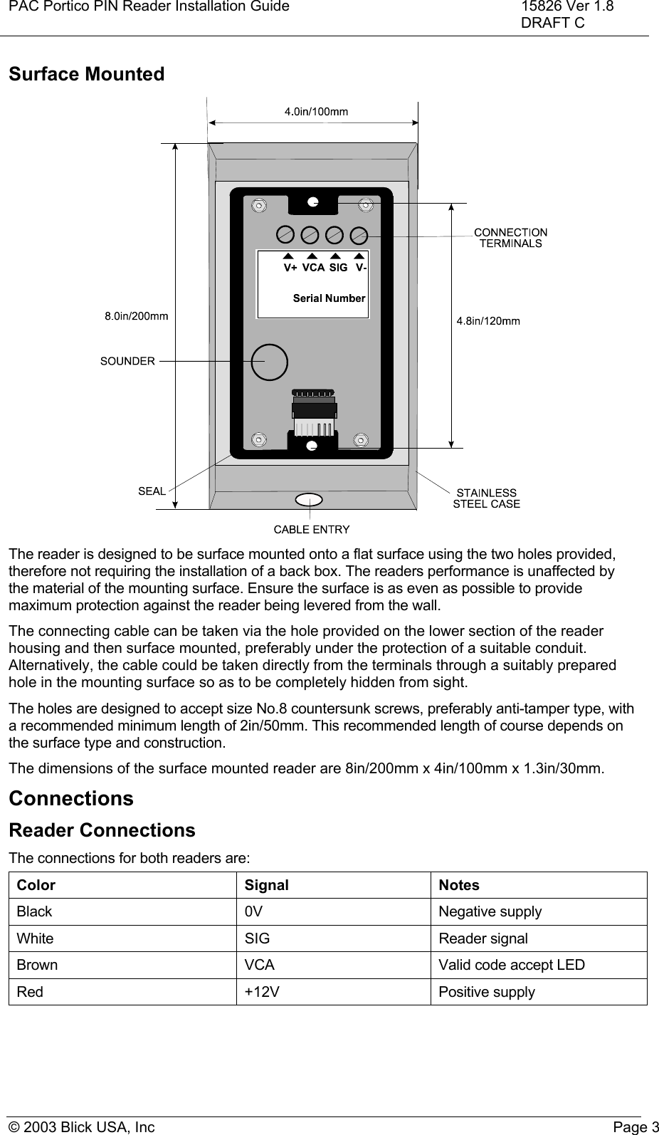 PAC Portico PIN Reader Installation Guide 15826 Ver 1.8DRAFT C© 2003 Blick USA, Inc Page 3Surface MountedThe reader is designed to be surface mounted onto a flat surface using the two holes provided,therefore not requiring the installation of a back box. The readers performance is unaffected bythe material of the mounting surface. Ensure the surface is as even as possible to providemaximum protection against the reader being levered from the wall.The connecting cable can be taken via the hole provided on the lower section of the readerhousing and then surface mounted, preferably under the protection of a suitable conduit.Alternatively, the cable could be taken directly from the terminals through a suitably preparedhole in the mounting surface so as to be completely hidden from sight.The holes are designed to accept size No.8 countersunk screws, preferably anti-tamper type, witha recommended minimum length of 2in/50mm. This recommended length of course depends onthe surface type and construction.The dimensions of the surface mounted reader are 8in/200mm x 4in/100mm x 1.3in/30mm.ConnectionsReader ConnectionsThe connections for both readers are:Color Signal NotesBlack 0V Negative supplyWhite SIG Reader signalBrown VCA Valid code accept LEDRed +12V Positive supply