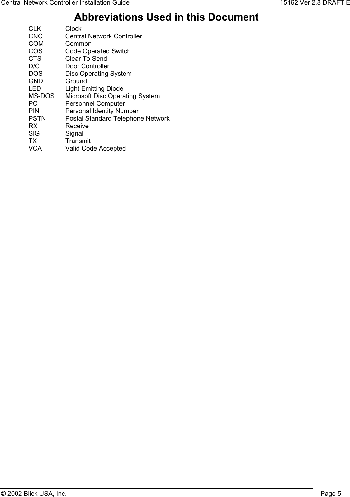 Central Network Controller Installation Guide 15162 Ver 2.8 DRAFT E© 2002 Blick USA, Inc. Page 5Abbreviations Used in this DocumentCLK ClockCNC Central Network ControllerCOM CommonCOS Code Operated SwitchCTS Clear To SendD/C Door ControllerDOS Disc Operating SystemGND GroundLED Light Emitting DiodeMS-DOS Microsoft Disc Operating SystemPC Personnel ComputerPIN Personal Identity NumberPSTN Postal Standard Telephone NetworkRX ReceiveSIG SignalTX TransmitVCA Valid Code Accepted