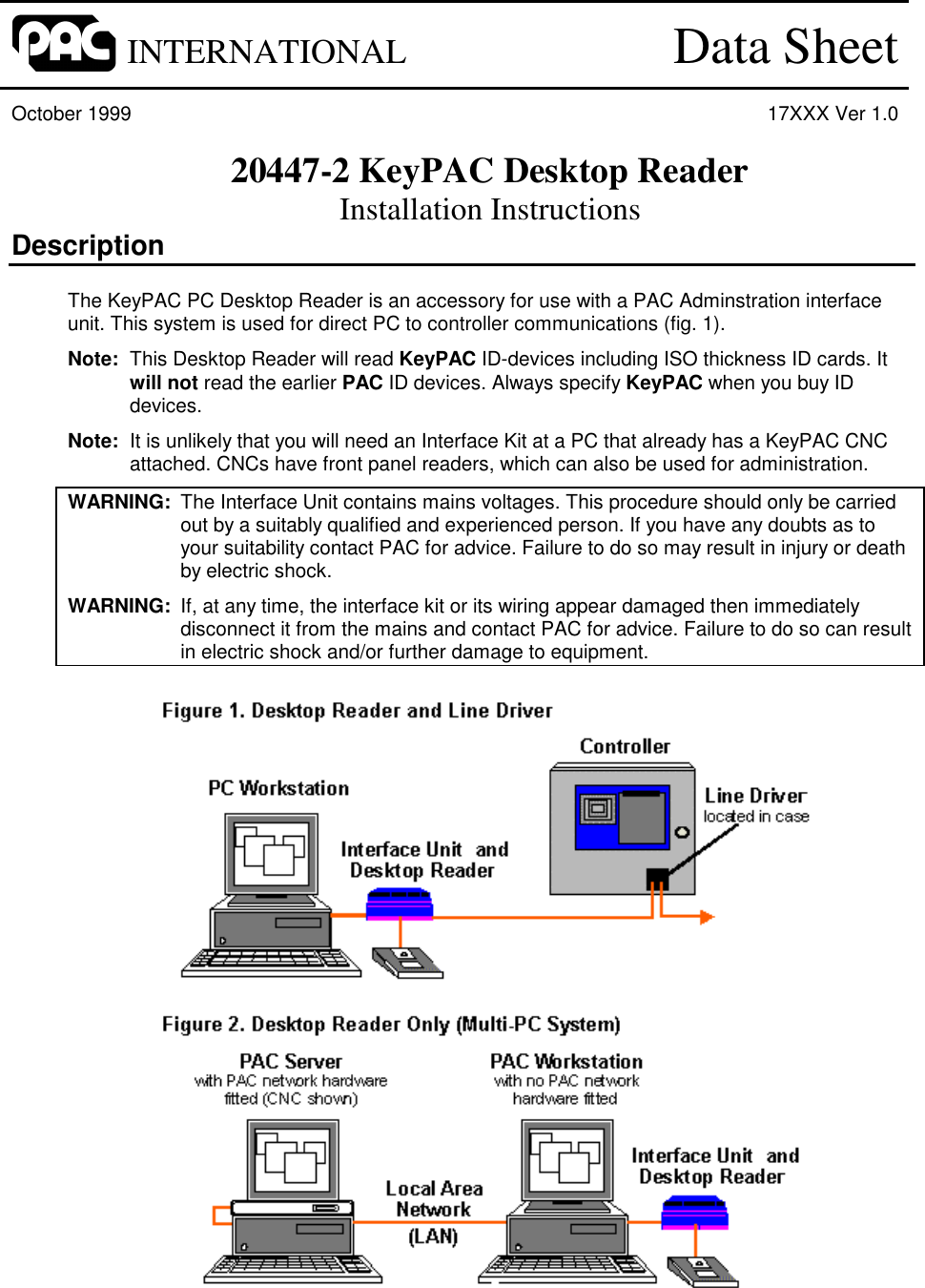 INTERNATIONAL Data SheetOctober 1999 17XXX Ver 1.020447-2 KeyPAC Desktop ReaderInstallation InstructionsDescriptionThe KeyPAC PC Desktop Reader is an accessory for use with a PAC Adminstration interfaceunit. This system is used for direct PC to controller communications (fig. 1).Note:  This Desktop Reader will read KeyPAC ID-devices including ISO thickness ID cards. Itwill not read the earlier PAC ID devices. Always specify KeyPAC when you buy IDdevices.Note:  It is unlikely that you will need an Interface Kit at a PC that already has a KeyPAC CNCattached. CNCs have front panel readers, which can also be used for administration.WARNING: The Interface Unit contains mains voltages. This procedure should only be carriedout by a suitably qualified and experienced person. If you have any doubts as toyour suitability contact PAC for advice. Failure to do so may result in injury or deathby electric shock.WARNING: If, at any time, the interface kit or its wiring appear damaged then immediatelydisconnect it from the mains and contact PAC for advice. Failure to do so can resultin electric shock and/or further damage to equipment.