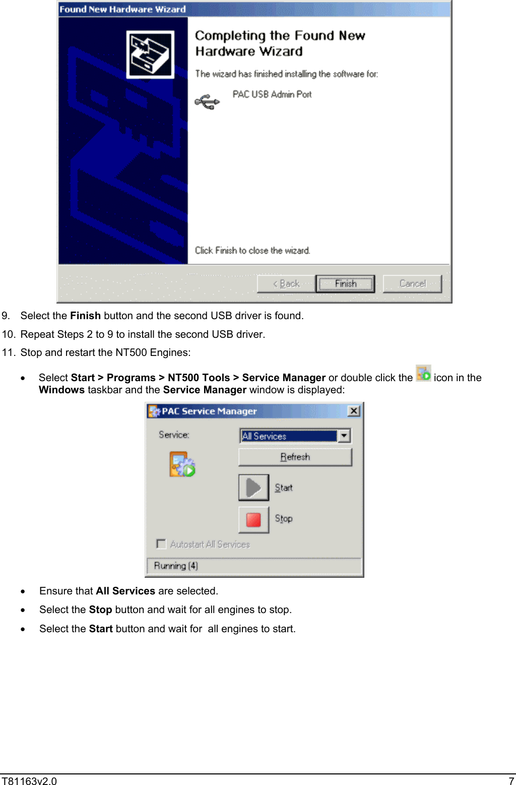  T81163v2.0   7  9. Select the Finish button and the second USB driver is found. 10.  Repeat Steps 2 to 9 to install the second USB driver. 11.  Stop and restart the NT500 Engines: •  Select Start &gt; Programs &gt; NT500 Tools &gt; Service Manager or double click the   icon in the Windows taskbar and the Service Manager window is displayed:  •  Ensure that All Services are selected. •  Select the Stop button and wait for all engines to stop. •  Select the Start button and wait for  all engines to start.  