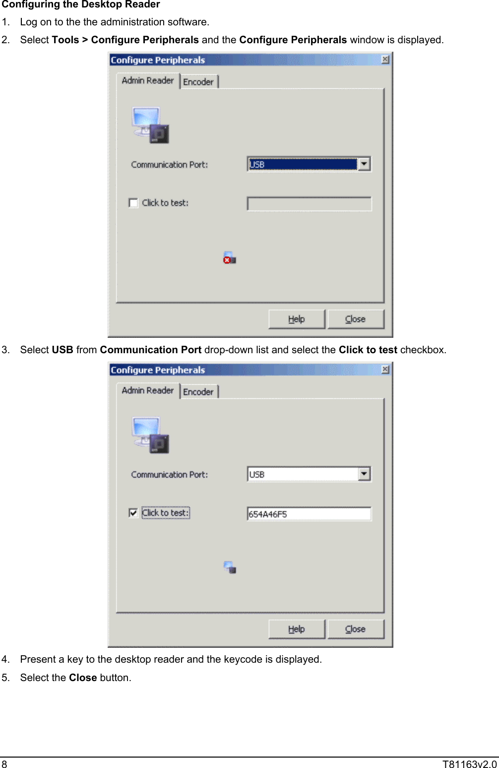  8  T81163v2.0  Configuring the Desktop Reader 1.  Log on to the the administration software. 2. Select Tools &gt; Configure Peripherals and the Configure Peripherals window is displayed.  3. Select USB from Communication Port drop-down list and select the Click to test checkbox.  4.  Present a key to the desktop reader and the keycode is displayed. 5. Select the Close button. 