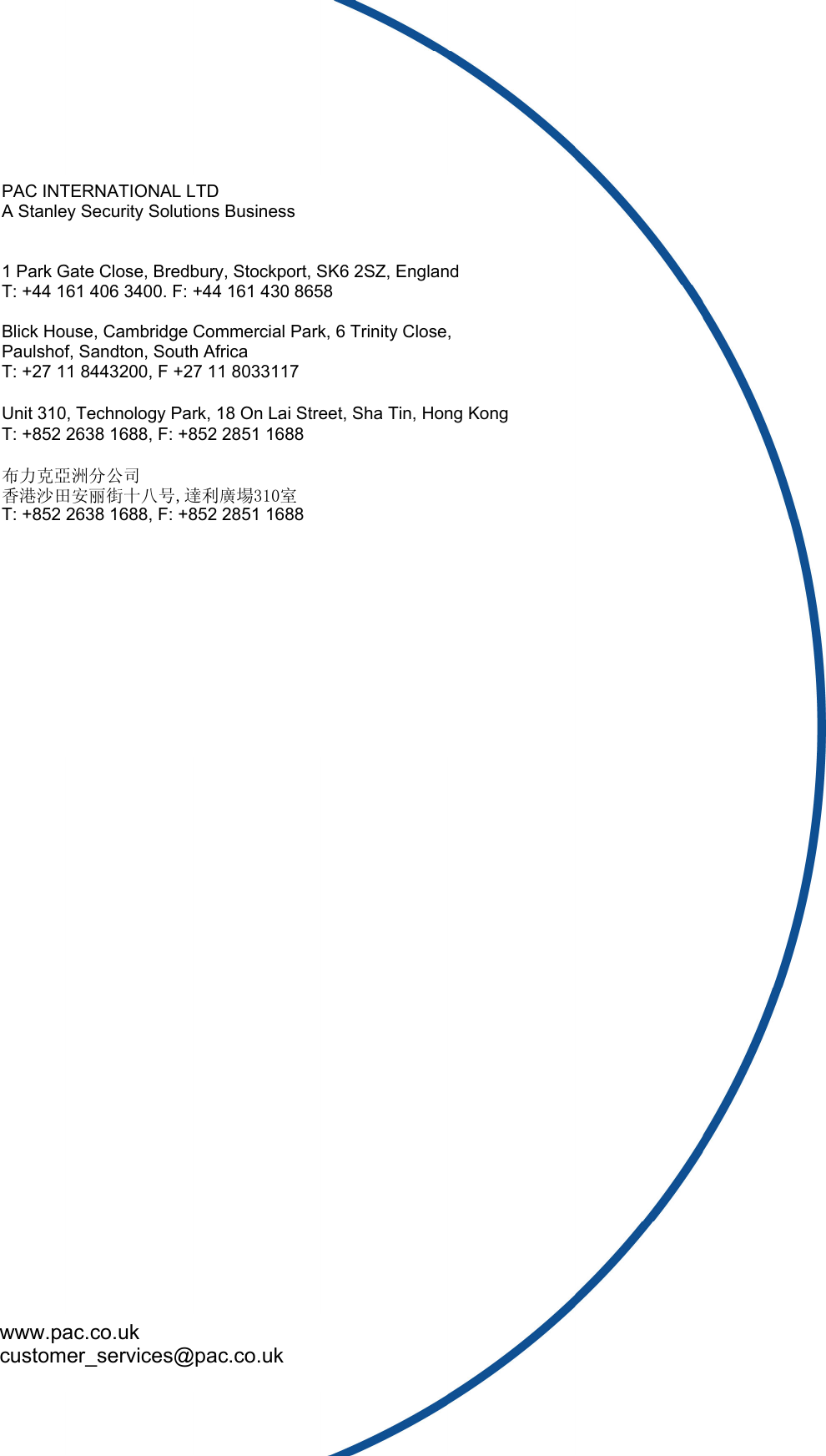 www.pac.co.ukcustomer_services@pac.co.ukPAC INTERNATIONAL LTDA Stanley Security Solutions Business1 Park Gate Close, Bredbury, Stockport, SK6 2SZ, EnglandT: +44 161 406 3400. F: +44 161 430 8658Blick House, Cambridge Commercial Park, 6 Trinity Close,Paulshof, Sandton, South AfricaT: +27 11 8443200, F +27 11 8033117Unit 310, Technology Park, 18 On Lai Street, Sha Tin, Hong KongT: +852 2638 1688, F: +852 2851 1688布力克亞洲分公司香港沙田安丽街十八号,達利廣場310室T: +852 2638 1688, F: +852 2851 1688www.pac.co.ukcustomer_services@pac.co.uk