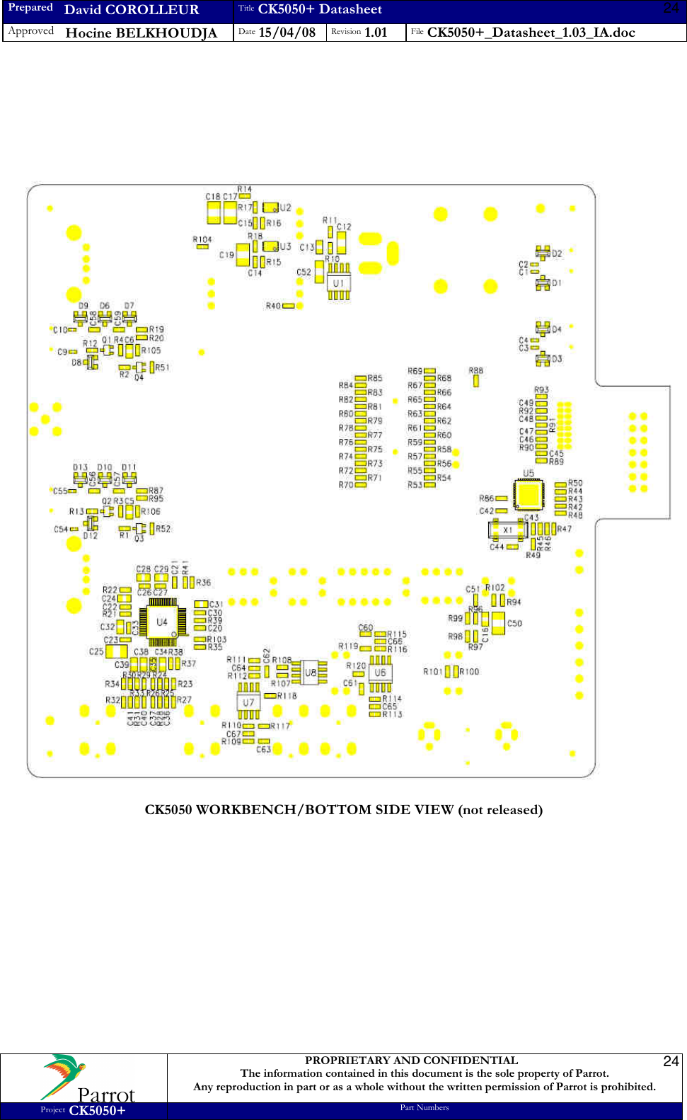 Prepared   David COROLLEUR Title CK5050+ Datasheet Approved   Hocine BELKHOUDJA Date 15/04/08 Revision 1.01 File CK5050+_Datasheet_1.03_IA.doc     PROPRIETARY AND CONFIDENTIAL The information contained in this document is the sole property of Parrot. Any reproduction in part or as a whole without the written permission of Parrot is prohibited. Project CK5050+ Part Numbers   2424        CK5050 WORKBENCH/BOTTOM SIDE VIEW (not released)               