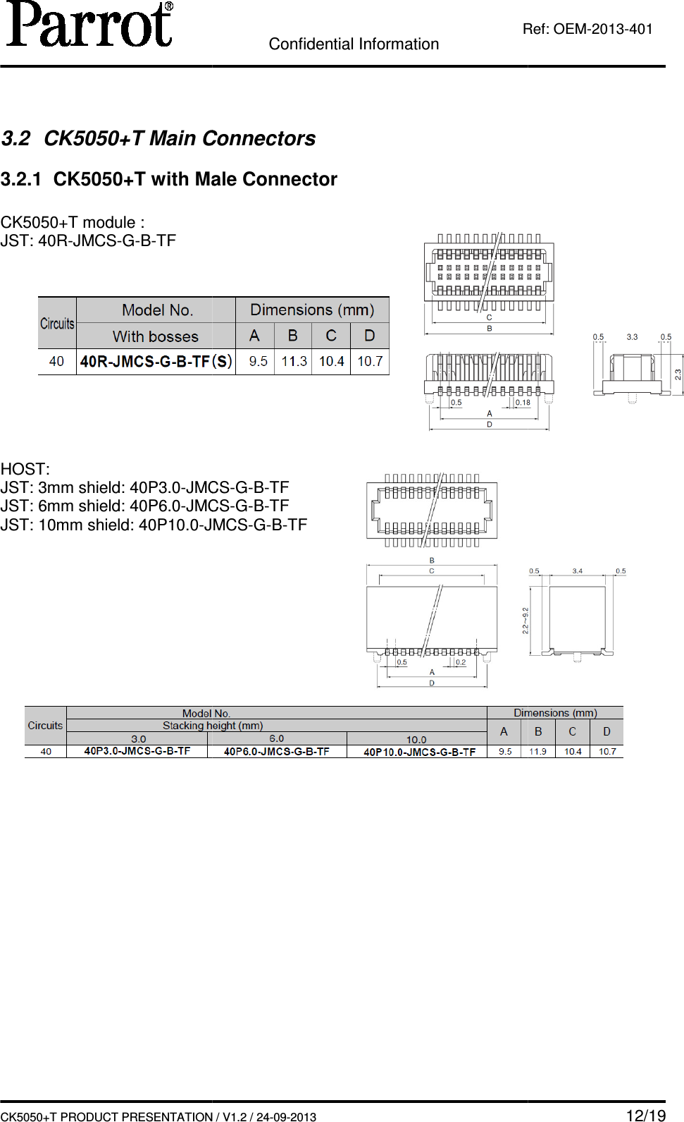   CK5050+T PRODUCT PRESENTATION 3.2  CK5050+T Main Connectors3.2.1  CK5050+T with Male Connector CK5050+T module : JST: 40R-JMCS-G-B-TF       HOST: JST: 3mm shield: 40P3.0-JMCSJST: 6mm shield: 40P6.0-JMCSJST: 10mm shield: 40P10.0-JMCS               Confidential Information CK5050+T PRODUCT PRESENTATION / V1.2 / 24-09-2013  Ref: Connectors with Male Connector JMCS-G-B-TF JMCS-G-B-TF JMCS-G-B-TF    12/19 Ref: OEM-2013-401 