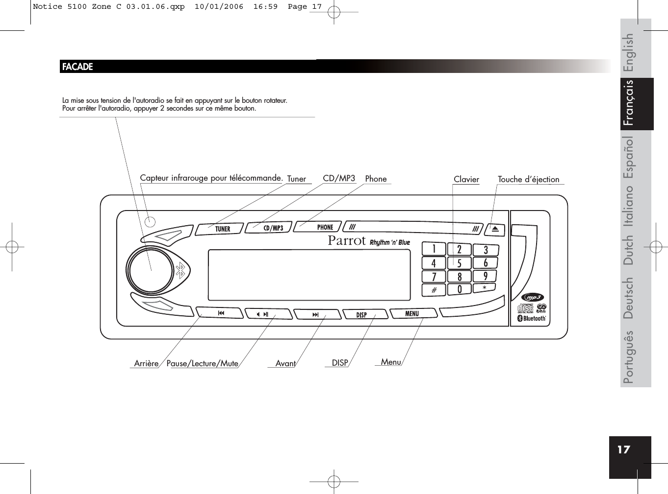 17FACADELa mise sous tension de l&apos;autoradio se fait en appuyant sur le bouton rotateur. Pour arrêter l&apos;autoradio, appuyer 2 secondes sur ce même bouton.Capteur infrarouge pour télécommande. Tuner CD/MP3 PhoneAvantArrière Pause/Lecture/Mute DISP MenuTouche d’éjectionClavierEnglishEspañolItalianoDeutschPortuguês Dutch FrançaisNotice 5100 Zone C 03.01.06.qxp  10/01/2006  16:59  Page 17