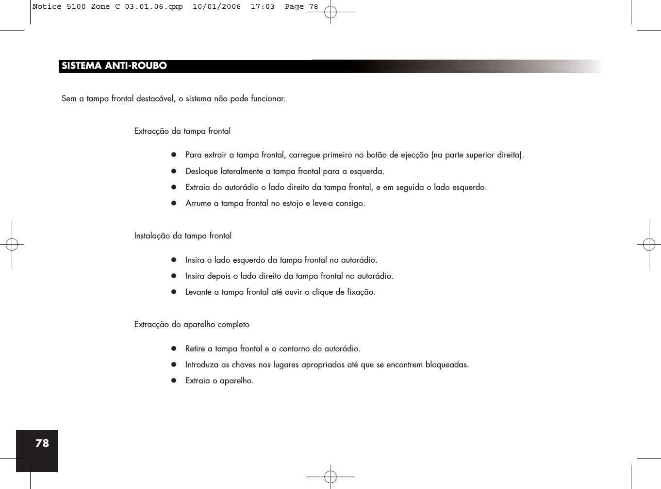 78SISTEMA ANTI-ROUBOSem a tampa frontal destacável, o sistema não pode funcionar.Extracção da tampa frontalz Para extrair a tampa frontal, carregue primeiro no botão de ejecção (na parte superior direita).z Desloque lateralmente a tampa frontal para a esquerda.z Extraia do autorádio o lado direito da tampa frontal, e em seguida o lado esquerdo.z Arrume a tampa frontal no estojo e leve-a consigo.Instalação da tampa frontalz Insira o lado esquerdo da tampa frontal no autorádio.z Insira depois o lado direito da tampa frontal no autorádio.z Levante a tampa frontal até ouvir o clique de fixação.Extracção do aparelho completoz Retire a tampa frontal e o contorno do autorádio.z Introduza as chaves nos lugares apropriados até que se encontrem bloqueadas.z Extraia o aparelho.Notice 5100 Zone C 03.01.06.qxp  10/01/2006  17:03  Page 78