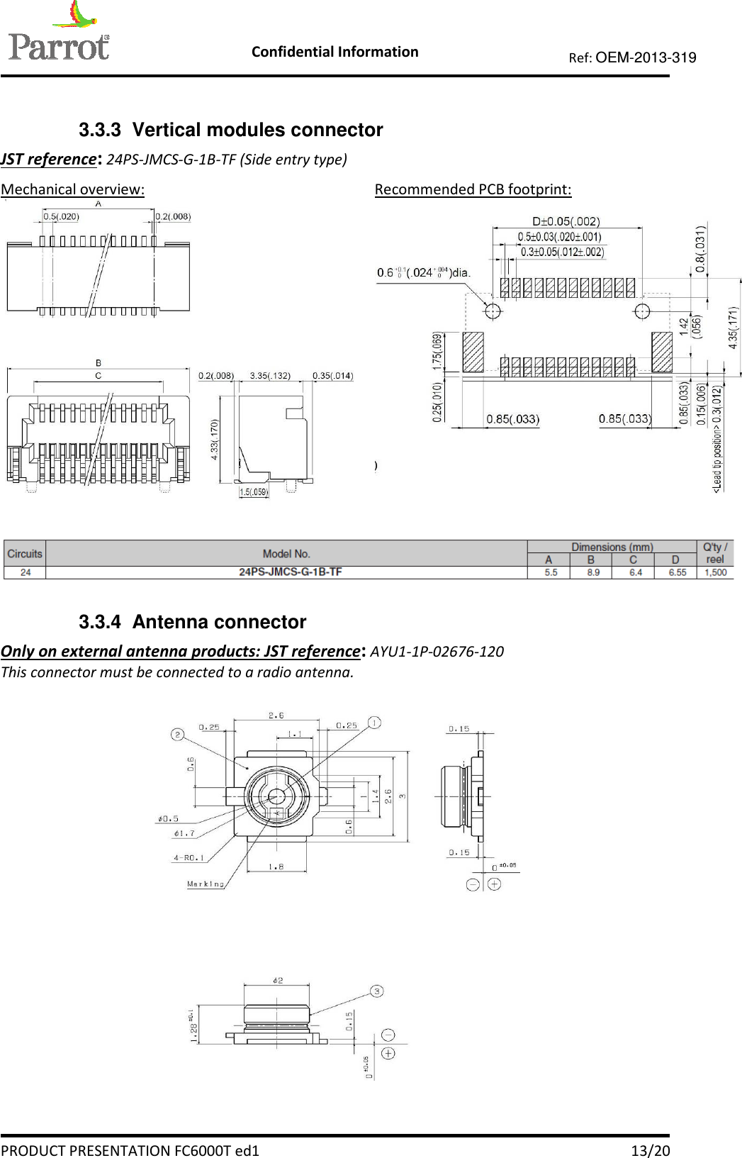    Confidential Information   PRODUCT PRESENTATION FC6000T ed1    13/20 Ref: OEM-2013-319   3.3.3  Vertical modules connector JST reference: 24PS-JMCS-G-1B-TF (Side entry type) Mechanical overview:  Recommended PCB footprint:     3.3.4  Antenna connector Only on external antenna products: JST reference: AYU1-1P-02676-120 This connector must be connected to a radio antenna.     