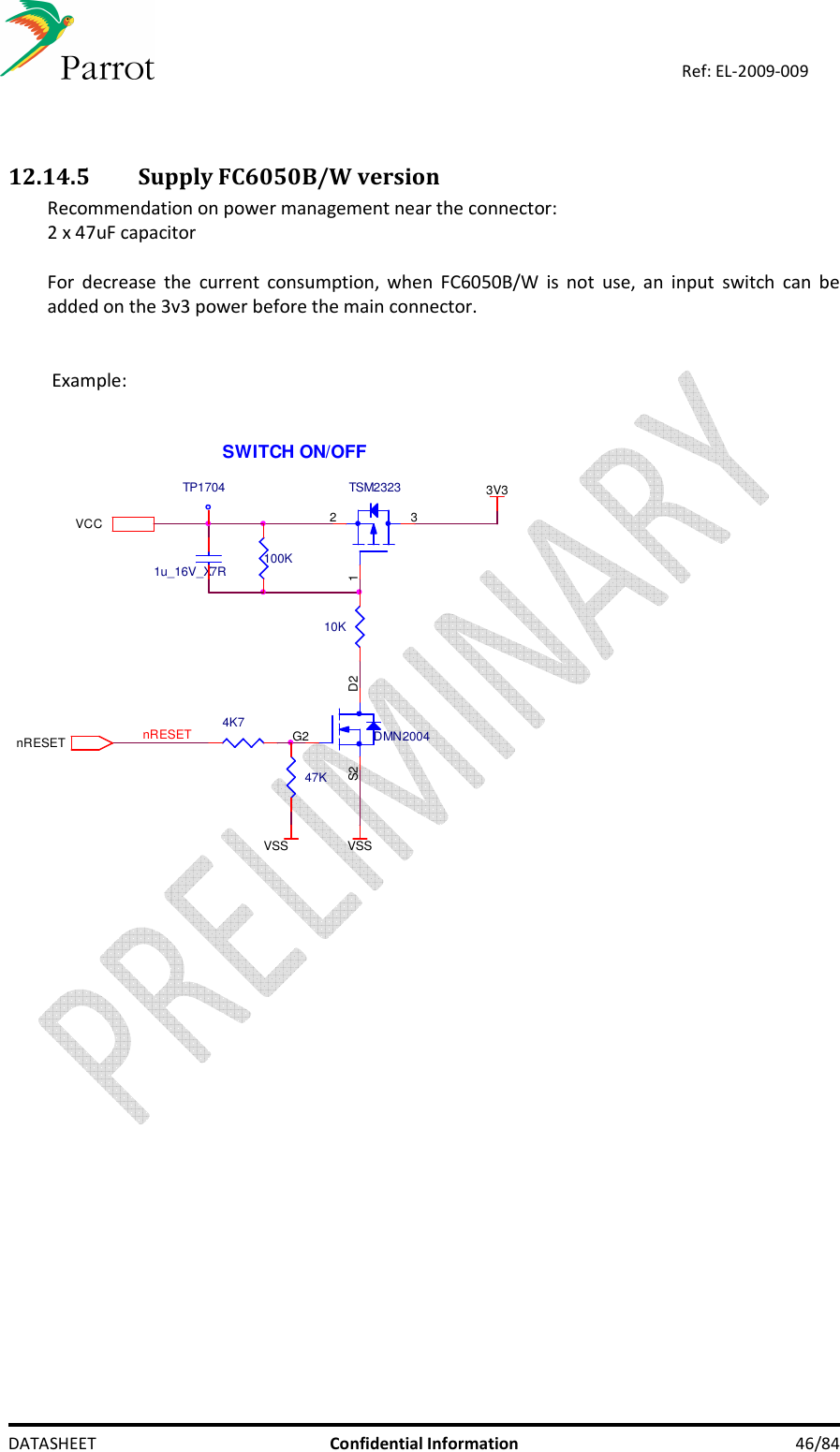    DATASHEET  Confidential Information  46/84 Ref: EL-2009-009   12.14.5 Supply FC6050B/W version Recommendation on power management near the connector:  2 x 47uF capacitor  For  decrease  the  current  consumption,  when  FC6050B/W  is  not  use,  an  input  switch  can  be added on the 3v3 power before the main connector.     Example:    nRESETTSM2323312VSS10KVCCnRESETSWITCH ON/OFF3V3100K1u_16V_X7RTP1704DMN2004D2G2S24K747KVSS 