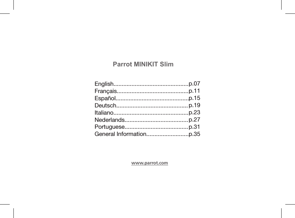 www.parrot.comParrot MINIKIT Slim                  English..............................................    Français............................................    Español.............................................     Deutsch............................................   Italiano..............................................   Nederlands.......................................   Portuguese.......................................   General Information..........................p.07p.11p.15 p.19 p.23 p.27 p.31 p.35 