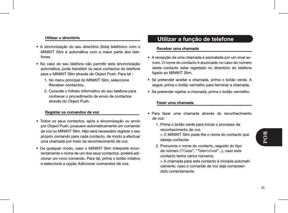   Utilizar o directório       A sincronização  do seu  directório (lista) telefónico  com o • MINIKIT  Slim  é  automática  com  a  maior  parte  dos  tele-fones.No caso do seu  telefone  não  permitir  esta  sincronização • automática, pode transferir os seus contactos do telefone para o MINIKIT Slim através de Object Push. Para tal :No menu principal do MINIKIT Slim, seleccione 1. Receber contactos.Consulte o folheto informativo do seu telefone para  2. conhecer o procedimento de envio de contactos através do Object Push.      Registar os comandos de voz                    Todos os seus  contactos, após a  sincronização ou  envio • por Object Push, possuem automaticamente um comando de voz no MINIKIT Slim. Não será necessário registar o seu próprio comando para cada contacto, de modo a efectuar uma chamada por meio de reconhecimento de voz.De qualquer modo, caso o MINIKIT Slim interprete incor-• rectamente o nome de um dos seus contactos, poderá adi-cionar um novo comando. Para tal, prima o botão rotativo e seleccione a opção Adicionar comandos de voz.     Receber uma chamada     A recepção de uma chamada é assinalada por um sinal so-• noro. O nome do contacto é anunciado no caso do número deste  contacto  estar  registado  no  directório  do  telefone  ligado ao MINIKIT Slim.Se pretender  aceitar a  chamada,  prima o botão  verde. A   • seguir, prima o botão vermelho para terminar a chamada.Se pretender rejeitar a chamada, prima o botão vermelho.•    Fazer uma chamada     Para  fazer  uma  chamada  através  do  reconhecimento  • de voz:Prima o botão verde para iniciar o processo de 1. reconhecimento de voz. &gt; O MINIKIT Slim pede-lhe o nome do contacto que deseja contactar.Pronuncie o nome do contacto, seguido do tipo 2. de número (“Casa”, “Telemóvel”...), caso este contacto tenha vários números. &gt; A chamada para este contacto é iniciada automati-camente, caso o comando de voz seja compreen-dido correctamente. 31 Utilizar a função de telefone 