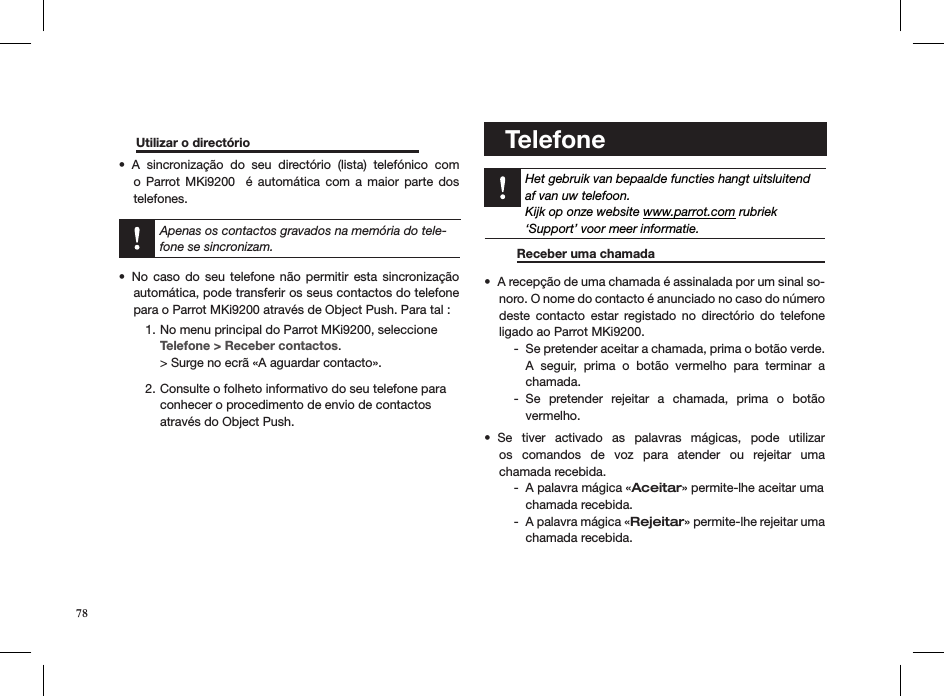       Utilizar o directório     A  sincronização  do  seu  directório  (lista)  telefónico  com • o  Parrot  MKi9200    é  automática  com  a  maior  parte  dos  telefones. Apenas os contactos gravados na memória do tele-fone se sincronizam.No caso  do  seu  telefone não  permitir  esta  sincronização • automática, pode transferir os seus contactos do telefone para o Parrot MKi9200 através de Object Push. Para tal :No menu principal do Parrot MKi9200, seleccione 1. Telefone &gt; Receber contactos. &gt; Surge no ecrã «A aguardar contacto». Consulte o folheto informativo do seu telefone para 2. conhecer o procedimento de envio de contactos através do Object Push.     Telefone  Het gebruik van bepaalde functies hangt uitsluitendaf van uw telefoon.Kijk op onze website www.parrot.com rubriek‘Support’ voor meer informatie.          Receber uma chamada        A recepção de uma chamada é assinalada por um sinal so-• noro. O nome do contacto é anunciado no caso do número deste  contacto  estar  registado  no  directório  do  telefone  ligado ao Parrot MKi9200.Se pretender aceitar a chamada, prima o botão verde.  -A  seguir,  prima  o  botão  vermelho  para  terminar  a chamada.Se  pretender  rejeitar  a  chamada,  prima  o  botão   -vermelho.Se  tiver  activado  as  palavras  mágicas,  pode  utilizar • os  comandos  de  voz  para  atender  ou  rejeitar  uma  chamada recebida. A palavra mágica « - Aceitar» permite-lhe aceitar uma  chamada recebida.A palavra mágica « - Rejeitar» permite-lhe rejeitar uma   chamada recebida.78