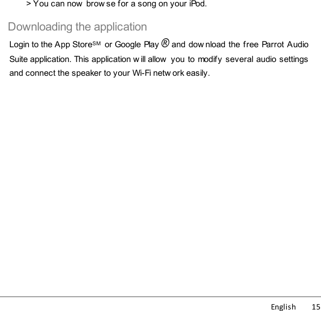 English          15&gt; You can now  brow se for a song on your iPod.Downloading the applicationLogin to the App StoreSM  or Google Play® and dow nload the free Parrot AudioSuite application. This application w ill allow  you to modify several audio settingsand connect the speaker to your Wi-Fi netw ork easily.