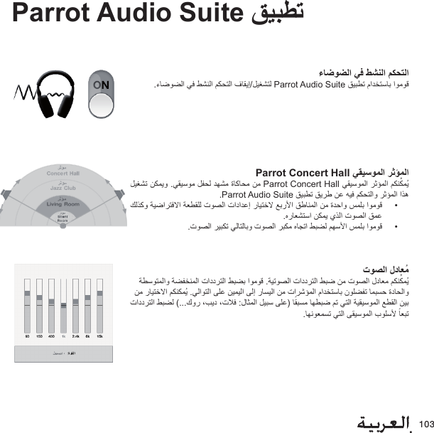 .103ﺔﻴﺑ ﺮﻌﻟ ﺍ٧Parrot Audio Suite ﻖﻴﺒﻄﺗءﺎﺿﻮﻀﻟﺍ ﻲﻓ ﻂﺸﻨﻟﺍ ﻢﻜﺤﺘﻟﺍ.ءﺎﺿﻮﻀﻟﺍ ﻲﻓ ﻂﺸﻨﻟﺍ ﻢﻜﺤﺘﻟﺍ ﻑﺎﻘﻳﺇ/ﻞﻴﻐﺸﺘﻟ Parrot Audio Suite ﻖﻴﺒﻄﺗ ﻡﺍﺪﺨﺘﺳﺎﺑ ﺍﻮﻣﻮﻗParrot Concert Hall ﻲﻘﻴﺳﻮﻤﻟﺍ ﺮﺛﺆﻤﻟﺍ ﻞﻴﻐﺸﺗ ﻦﻜﻤﻳﻭ .ﻲﻘﻴﺳﻮﻣ ﻞﻔﺤﻟ ﺪﻬﺸﻣ ﺓﺎﻛﺎﺤﻣ ﻦﻣ Parrot Concert Hall ﻲﻘﻴﺳﻮﻤﻟﺍ ﺮﺛﺆﻤﻟﺍ ﻢﻜﻨﱢﻜﻤُﻳ .Parrot Audio Suite ﻖﻴﺒﻄﺗ ﻖﻳﺮﻃ ﻦﻋ ﻪﻴﻓ ﻢﻜﺤﺘﻟﺍﻭ ﺮﺛﺆﻤﻟﺍ ﺍﺬﻫ ﻚﻟﺬﻛﻭ ﺔﻴﺿﺍﺮﺘﻓﻻﺍ ﺔﻌﻄﻘﻠﻟ ﺕﻮﺼﻟﺍ ﺕﺍﺩﺍﺪﻋﺇ ﺭﺎﻴﺘﺧﻻ ﻊﺑﺭﻷﺍ ﻖﻃﺎﻨﻤﻟﺍ ﻦﻣ ﺓﺪﺣﺍﻭ ﺲﻤﻠﺑ ﺍﻮﻣﻮﻗ •.ﻩﺭﺎﻌﺸﺘﺳﺍ ﻦﻜﻤﻳ ﻱﺬﻟﺍ ﺕﻮﺼﻟﺍ ﻖﻤﻋ.ﺕﻮﺼﻟﺍ ﺮﻴﺒﻜﺗ ﻲﻟﺎﺘﻟﺎﺑﻭ ﺕﻮﺼﻟﺍ ﺮﺒﻜﻣ ﻩﺎﺠﺗﺍ ﻂﺒﻀﻟ ﻢﻬﺳﻷﺍ ﺲﻤﻠﺑ ﺍﻮﻣﻮﻗ •ﺕﻮﺼﻟﺍ ﻝﺩﺎﻌُﻣ ﺔﻄﺳﻮﺘﻤﻟﺍﻭ ﺔﻀﻔﺨﻨﻤﻟﺍ ﺕﺍﺩﺩﺮﺘﻟﺍ ﻂﺒﻀﺑ ﺍﻮﻣﻮﻗ .ﺔﻴﺗﻮﺼﻟﺍ ﺕﺍﺩﺩﺮﺘﻟﺍ ﻂﺒﺿ ﻦﻣ ﺕﻮﺼﻟﺍ ﻝﺩﺎﻌﻣ ﻢﻜﻨﱢﻜﻤُﻳ ﻦﻣ ﺭﺎﻴﺘﺧﻻﺍ ﻢﻜﻨﻜﻤُﻳ .ﻲﻟﺍﻮﺘﻟﺍ ﻰﻠﻋ ﻦﻴﻤﻴﻟﺍ ﻰﻟﺇ ﺭﺎﺴﻴﻟﺍ ﻦﻣ ﺕﺍﺮﺷﺆﻤﻟﺍ ﻡﺍﺪﺨﺘﺳﺎﺑ ﻥﻮﻠﻀﻔﺗ ﺎﻤﺒﺴﺣ ﺓﺩﺎﺤﻟﺍﻭ ﺕﺍﺩﺩﺮﺘﻟﺍ ﻂﺒﻀﻟ (...ﻙﻭﺭ ،ﺐﻳﺩ ،ﺕﻼﻓ :ﻝﺎﺜﻤﻟﺍ ﻞﻴﺒﺳ ﻰﻠﻋ) ﺎًﻘﺒﺴﻣ ﺎﻬﻄﺒﺿ ﻢﺗ ﻲﺘﻟﺍ ﺔﻴﻘﻴﺳﻮﻤﻟﺍ ﻊﻄﻘﻟﺍ ﻦﻴﺑ .ﺎﻬﻧﻮﻌﻤﺴﺗ ﻲﺘﻟﺍ ﻰﻘﻴﺳﻮﻤﻟﺍ ﺏﻮﻠﺳﻷ ًﺎﻌﺒﺗ