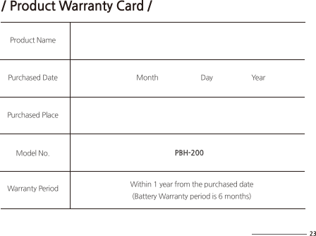 / Product Warranty Card /Product NamePurchased Date           Month                       Day                     Year Within 1 year from the purchased date   (Battery Warranty period is 6 months)Purchased PlaceModel No.Warranty Period