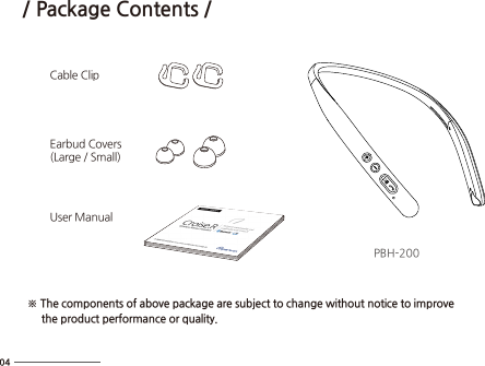 / Package Contents /Cable ClipEarbud Covers(Large / Small)User Manual※ The components of above package are subject to change without notice to improve     the product performance or quality.PBH-200