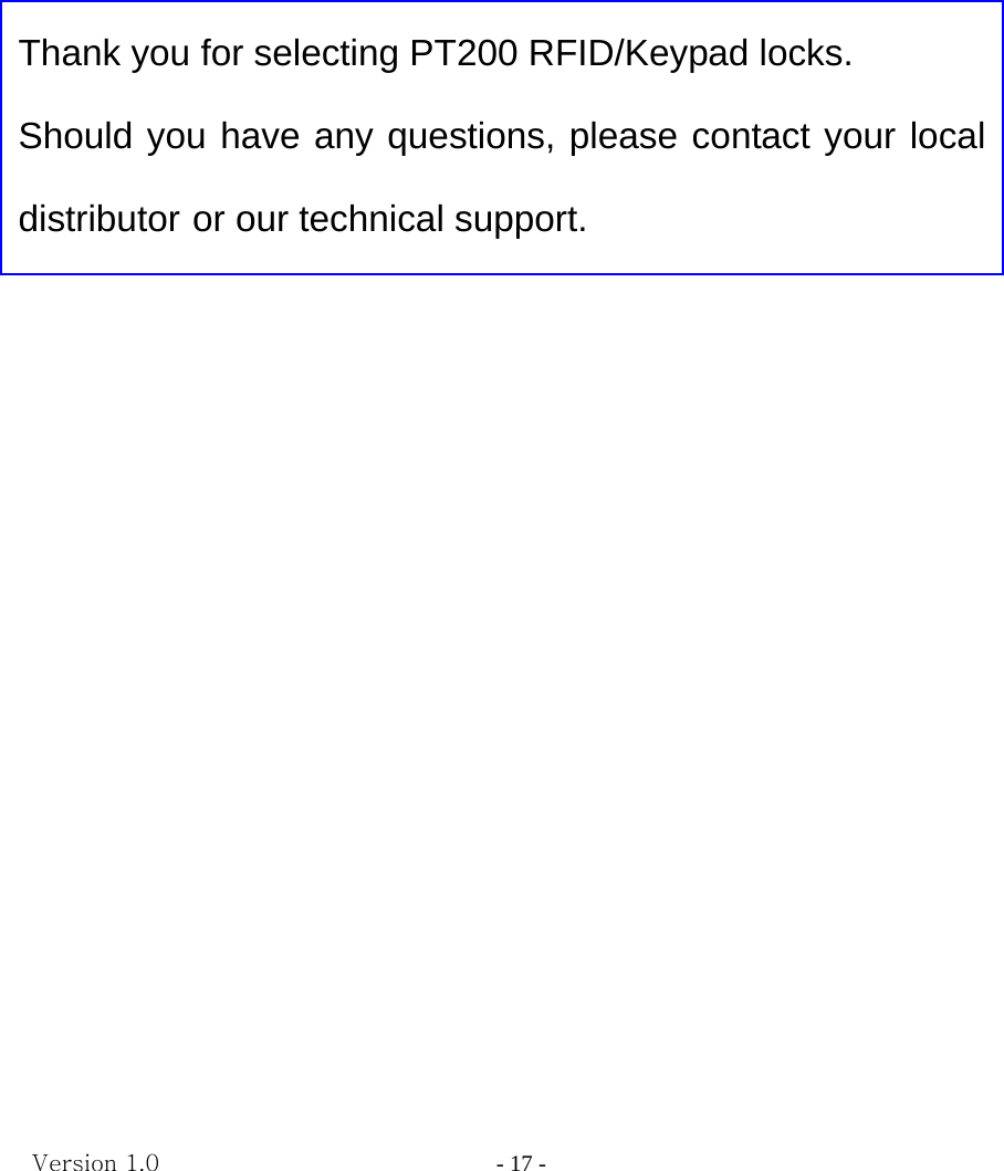 Version 1.0                - 17 -   Thank you for selecting PT200 RFID/Keypad locks. Should you have any questions, please contact your local distributor or our technical support. 