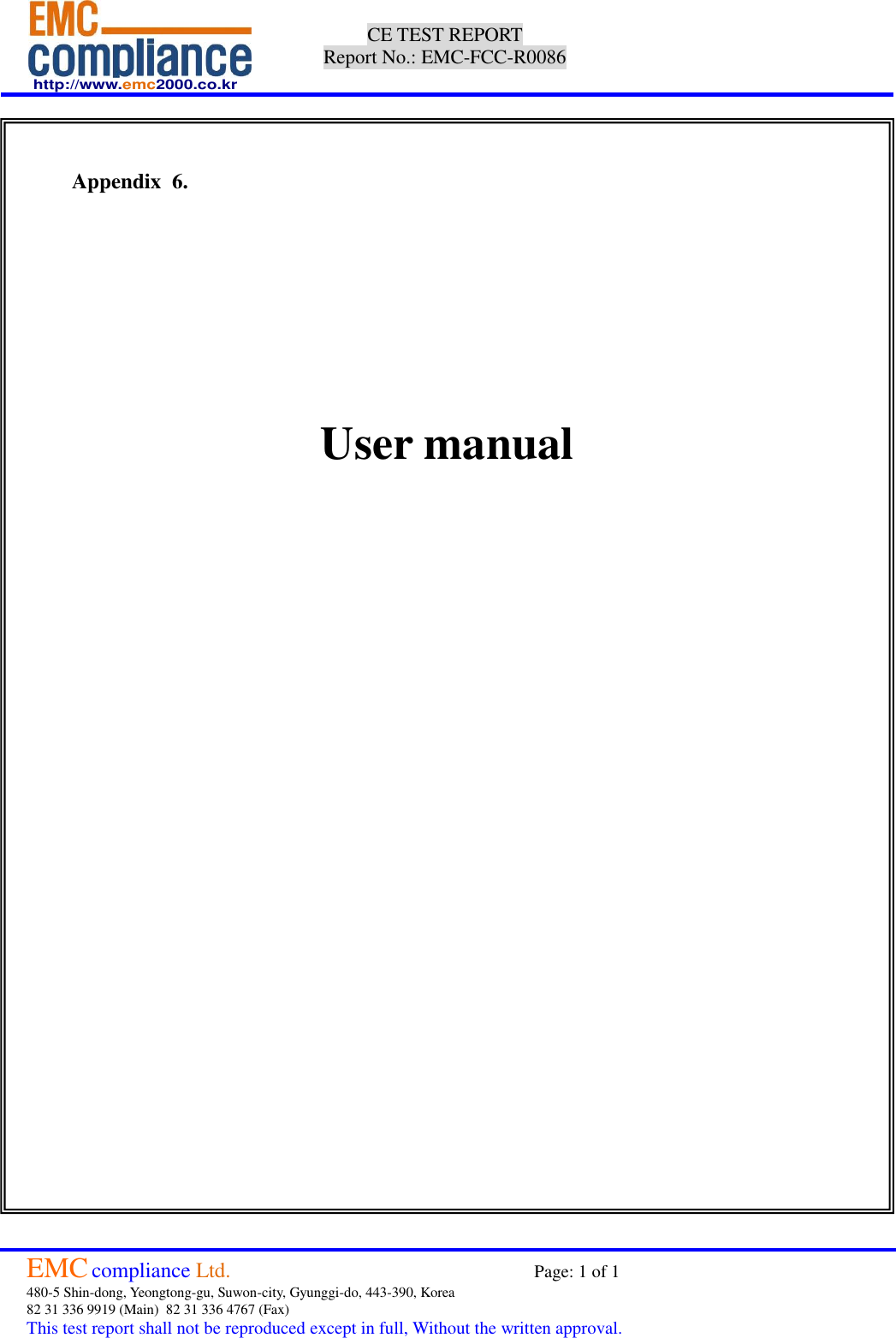  http://www.emc2000.co.kr CE TEST REPORT Report No.: EMC-FCC-R0086     EMC compliance Ltd.                                                                    Page: 1 of 1 480-5 Shin-dong, Yeongtong-gu, Suwon-city, Gyunggi-do, 443-390, Korea  82 31 336 9919 (Main)  82 31 336 4767 (Fax)  This test report shall not be reproduced except in full, Without the written approval.     Appendix  6.             User manual 