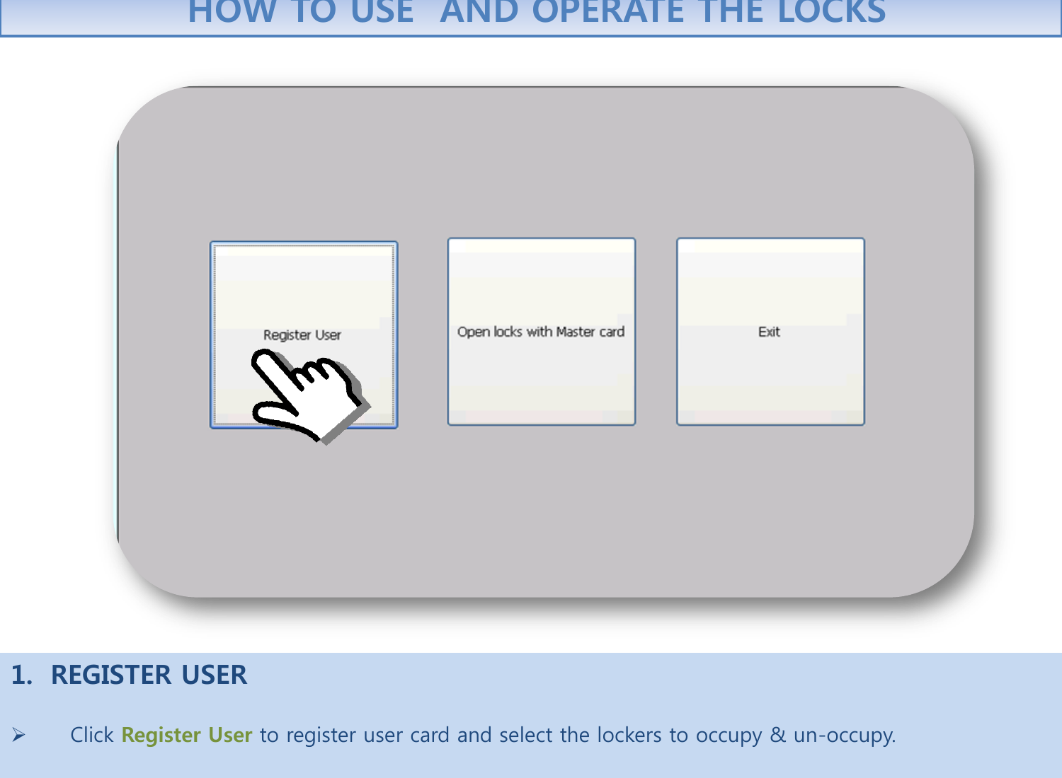 1. REGISTER USER          Click Register User to register user card and select the lockers to occupy &amp; un-occupy.   HOW TO USE  AND OPERATE THE LOCKS 