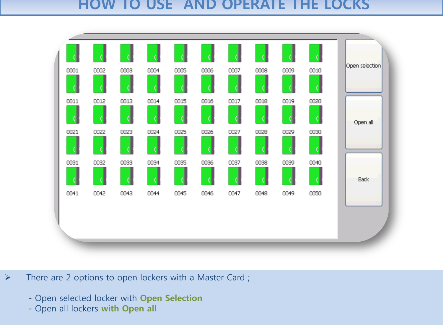      There are 2 options to open lockers with a Master Card ;           - Open selected locker with Open Selection         - Open all lockers with Open all        HOW TO USE  AND OPERATE THE LOCKS 