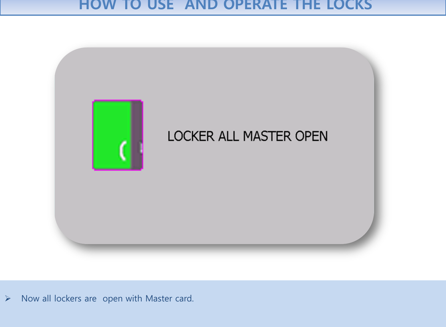  Now all lockers are  open with Master card.    HOW TO USE  AND OPERATE THE LOCKS 