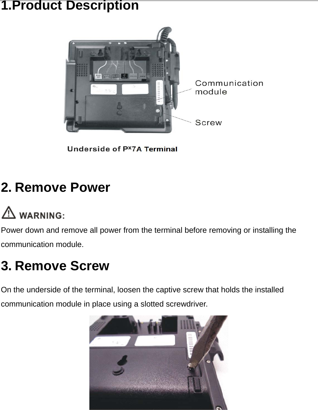  1.Product Description      2. Remove Power  Power down and remove all power from the terminal before removing or installing the communication module. 3. Remove Screw On the underside of the terminal, loosen the captive screw that holds the installed communication module in place using a slotted screwdriver.  
