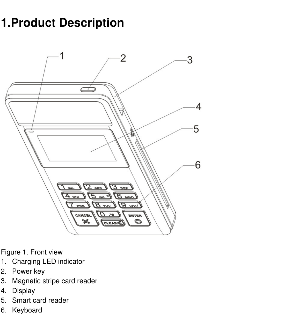  1. Product Description  Figure 1. Front view 1. Charging LED indicator 2. Power key 3. Magnetic stripe card reader 4. Display 5.  Smart card reader 6. Keyboard  