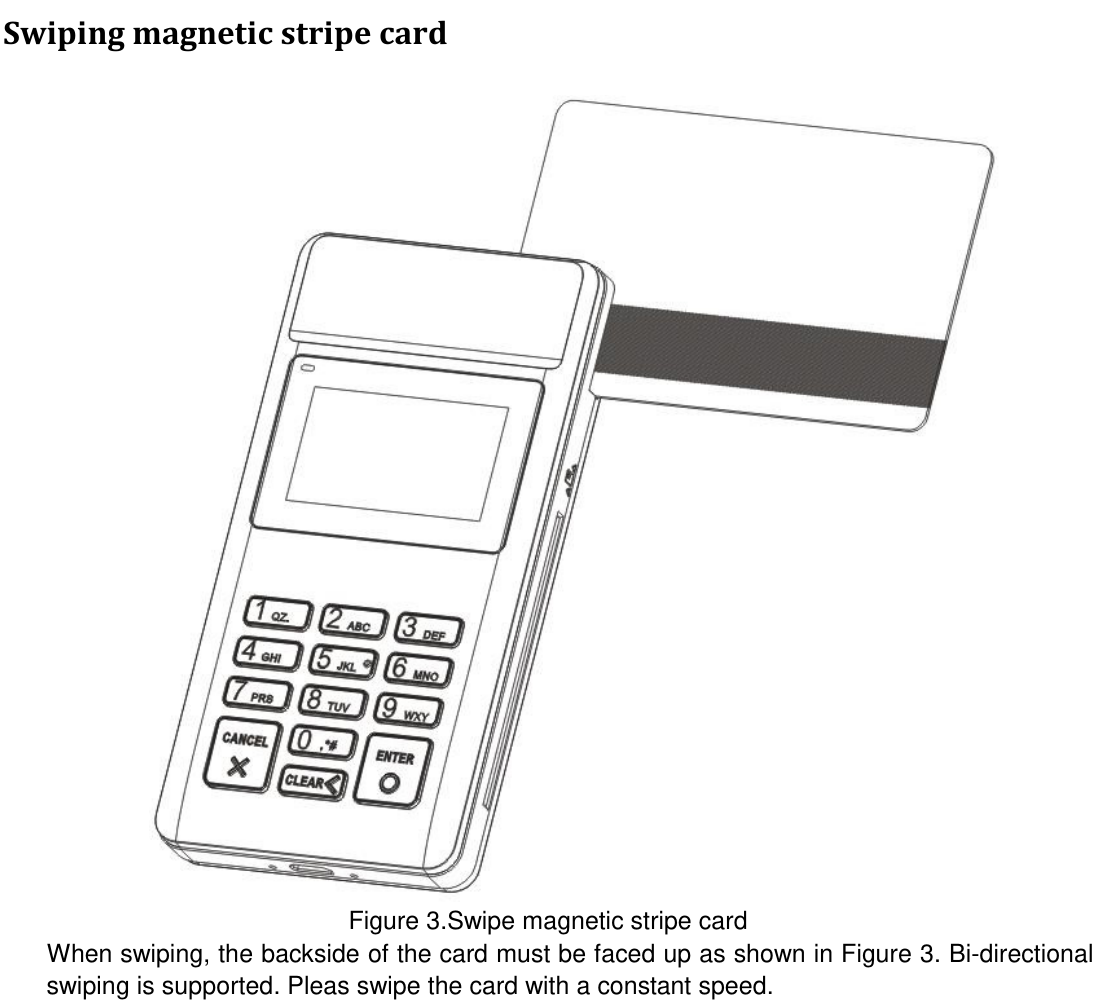  Swiping magnetic stripe card  Figure 3.Swipe magnetic stripe card When swiping, the backside of the card must be faced up as shown in Figure 3. Bi-directional swiping is supported. Pleas swipe the card with a constant speed.  