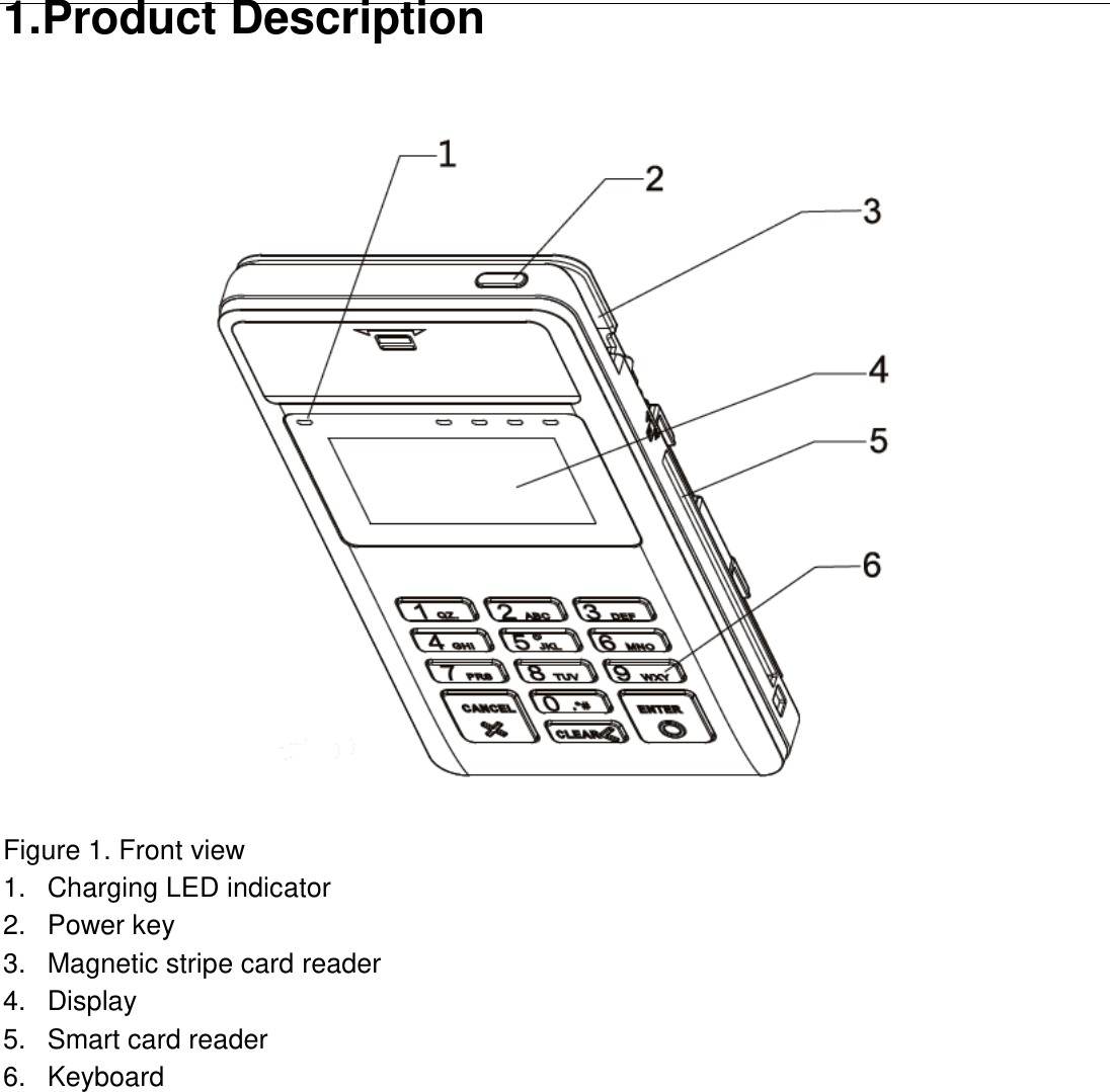  1.Product Description      Figure 1. Front view 1.  Charging LED indicator 2.  Power key 3.  Magnetic stripe card reader 4.  Display 5. Smart card reader 6.  Keyboard   