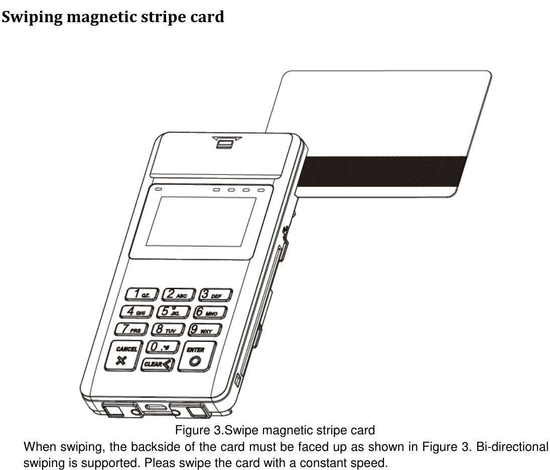  Swiping magnetic stripe card  Figure 3.Swipe magnetic stripe card When swiping, the backside of the card must be faced up as shown in Figure 3. Bi-directional swiping is supported. Pleas swipe the card with a constant speed.  