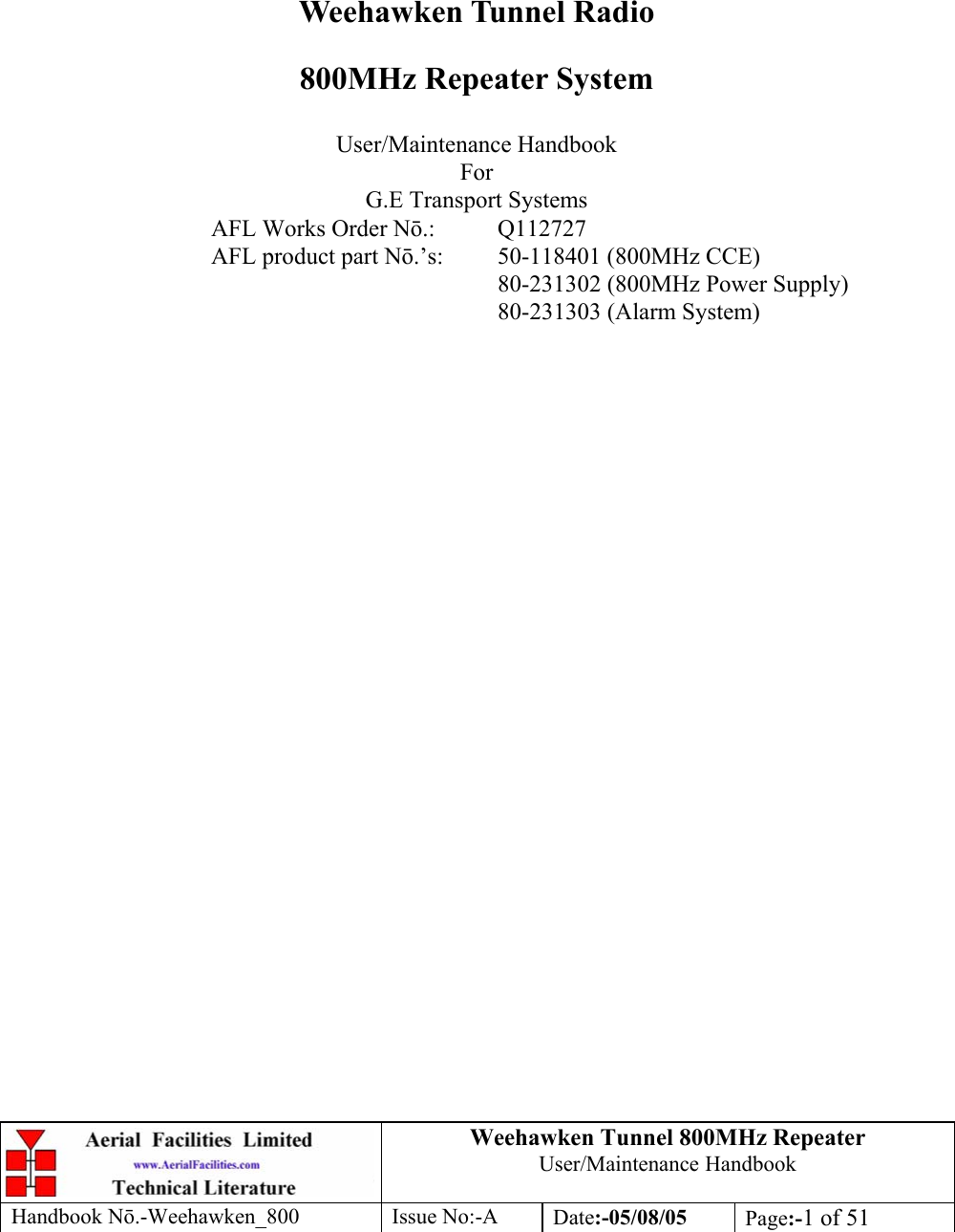 Weehawken Tunnel 800MHz Repeater User/Maintenance Handbook Handbook N.-Weehawken_800 Issue No:-A Date:-05/08/05  Page:-1 of 51         Weehawken Tunnel Radio 800MHz Repeater System  User/Maintenance Handbook For G.E Transport Systems AFL Works Order N.: Q112727 AFL product part N.’s:  50-118401 (800MHz CCE)     80-231302 (800MHz Power Supply)     80-231303 (Alarm System)  