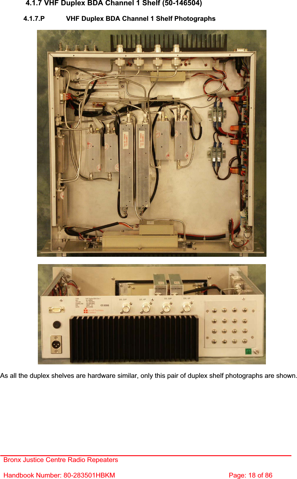Bronx Justice Centre Radio Repeaters Handbook Number: 80-283501HBKM  Page: 18 of 86 4.1.7 VHF Duplex BDA Channel 1 Shelf (50-146504) 4.1.7.P  VHF Duplex BDA Channel 1 Shelf Photographs As all the duplex shelves are hardware similar, only this pair of duplex shelf photographs are shown. 