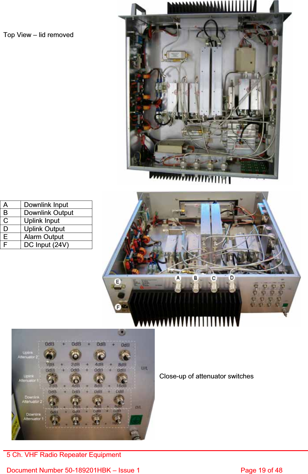 5 Ch. VHF Radio Repeater EquipmentDocument Number 50-189201HBK – Issue 1  Page 19 of 48 Top View – lid removed A Downlink Input B Downlink Output C Uplink Input D Uplink Output E Alarm Output F  DC Input (24V) Close-up of attenuator switches 