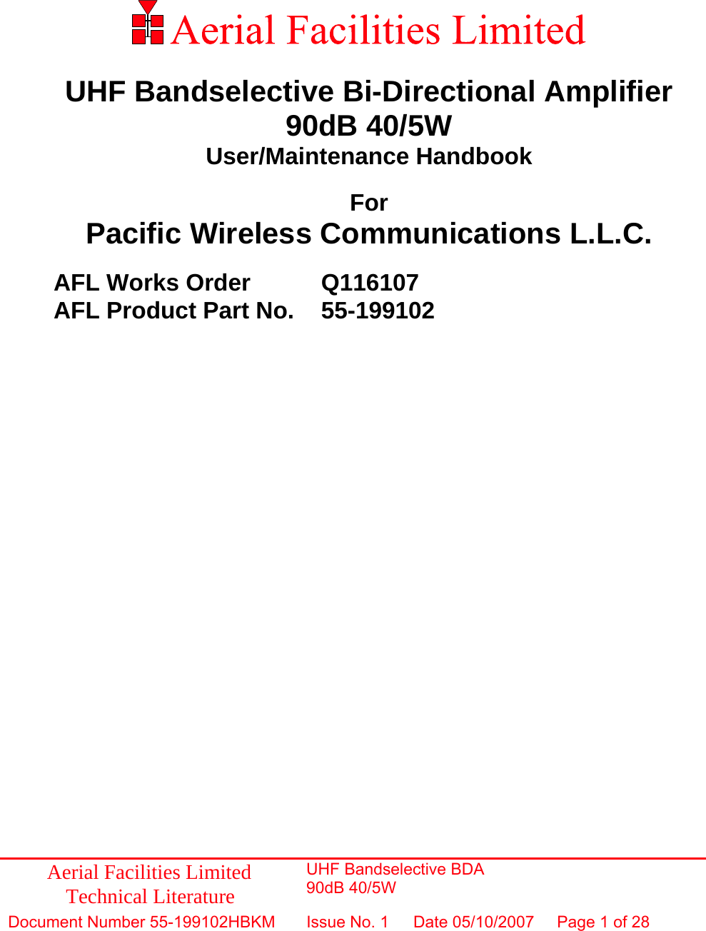                   UHF Bandselective Bi-Directional Amplifier 90dB 40/5W User/Maintenance Handbook  For Pacific Wireless Communications L.L.C.    AFL Works Order     Q116107   AFL Product Part No.   55-199102                Aerial Facilities Limited Technical Literature UHF Bandselective BDA 90dB 40/5W Document Number 55-199102HBKM  Issue No. 1  Date 05/10/2007  Page 1 of 28  