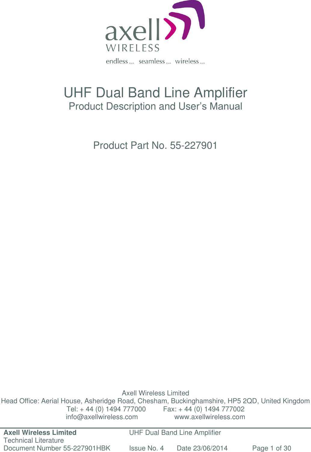 Axell Wireless Limited Technical Literature UHF Dual Band Line Amplifier Document Number 55-227901HBK Issue No. 4 Date 23/06/2014 Page 1 of 30                   UHF Dual Band Line Amplifier Product Description and User’s Manual    Product Part No. 55-227901                               Axell Wireless Limited Head Office: Aerial House, Asheridge Road, Chesham, Buckinghamshire, HP5 2QD, United Kingdom Tel: + 44 (0) 1494 777000         Fax: + 44 (0) 1494 777002 info@axellwireless.com                   www.axellwireless.com   