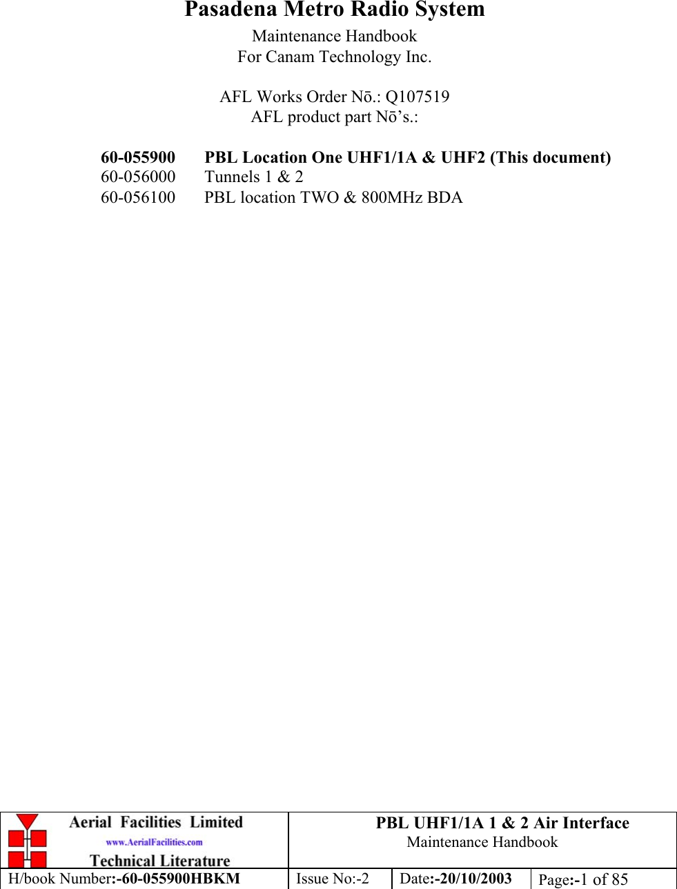 PBL UHF1/1A 1 &amp; 2 Air InterfaceMaintenance HandbookH/book Number:-60-055900HBKM Issue No:-2 Date:-20/10/2003 Page:-1 of 85Pasadena Metro Radio SystemMaintenance HandbookFor Canam Technology Inc.AFL Works Order Nō.: Q107519AFL product part Nō’s.:60-055900 PBL Location One UHF1/1A &amp; UHF2 (This document)60-056000 Tunnels 1 &amp; 260-056100 PBL location TWO &amp; 800MHz BDA