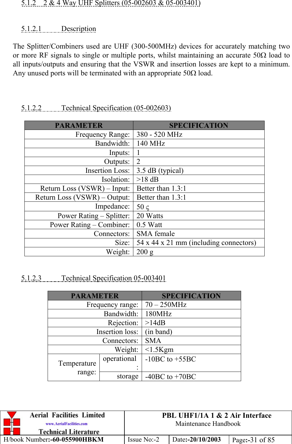 PBL UHF1/1A 1 &amp; 2 Air InterfaceMaintenance HandbookH/book Number:-60-055900HBKM Issue No:-2 Date:-20/10/2003 Page:-31 of 855.1.2    2 &amp; 4 Way UHF Splitters (05-002603 &amp; 05-003401)5.1.2.1           DescriptionThe Splitter/Combiners used are UHF (300-500MHz) devices for accurately matching twoor more RF signals to single or multiple ports, whilst maintaining an accurate 50Ω load toall inputs/outputs and ensuring that the VSWR and insertion losses are kept to a minimum.Any unused ports will be terminated with an appropriate 50Ω load.5.1.2.2           Technical Specification (05-002603)PARAMETER SPECIFICATIONFrequency Range: 380 - 520 MHzBandwidth: 140 MHzInputs: 1Outputs: 2Insertion Loss: 3.5 dB (typical)Isolation: &gt;18 dBReturn Loss (VSWR) – Input: Better than 1.3:1Return Loss (VSWR) – Output: Better than 1.3:1Impedance: 50 ςPower Rating – Splitter: 20 WattsPower Rating – Combiner: 0.5 WattConnectors: SMA femaleSize: 54 x 44 x 21 mm (including connectors)Weight: 200 g5.1.2.3           Technical Specification 05-003401PARAMETER SPECIFICATIONFrequency range: 70 – 250MHzBandwidth: 180MHzRejection: &gt;14dBInsertion loss: (in band)Connectors: SMAWeight: &lt;1.5Kgmoperational:-10ΒC to +55ΒCTemperaturerange: storage -40ΒC to +70ΒC